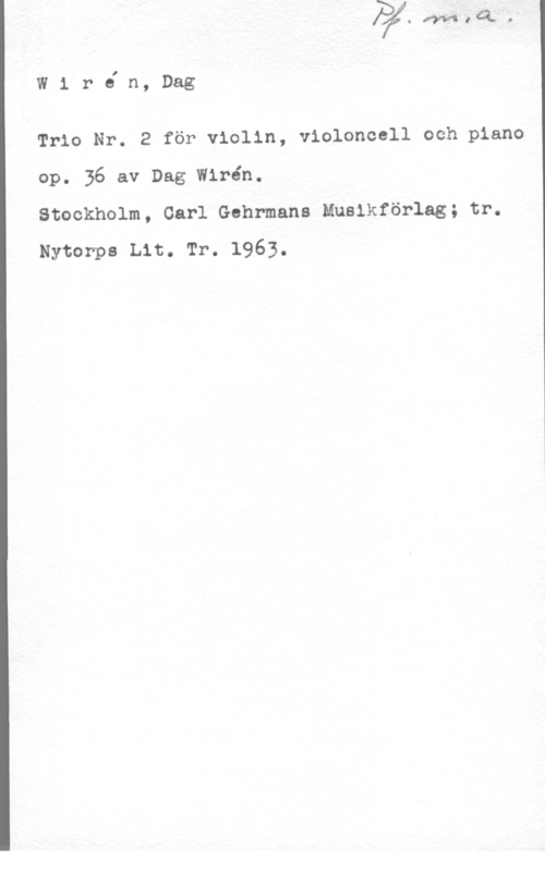 Wirén, Dag W1 rJn, Dag

Trio Nr. 2 för violin, violoncell och piano
op. 36 av Dag Wirén.

Stockholm, Carl Gohrmans Muaikförlag; tr.
Nytorps Lit. Tr. 1963.