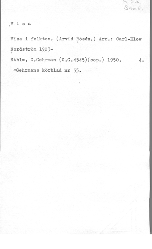 Nordström, Carl-Elow bV i s a

Visa i folkton. (Arvid Edsén.) Arr.: Carl-Elov
Fordström 1903sthlm, c.Gehrman (c.G.4545)(cop.) 1950. 4.

=Gehrmans körblad nr 55.