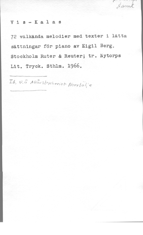 Berg, Eigil V1 a- Ka1 ae

72 välkända melodier med texter 1 lätta
sättningar för piano av Elgil Berg.
Stockholm Ruter & Reuter; tr. Nytorpe
Lit. Tryck. Sthlm. 1966.

 

1....- -l- -

l

 U. Åzfé-I:

(i
w  Z Pyrf-:e-m 6-  [VON-f"   .f

Mun", ,- ,-,-,-Nf-.vg,w-IIVONVI "WW-WI-