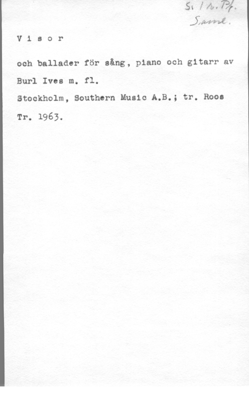 Ives, Burl Älv-247146 .

V i a o r

ooh ballader för sång, piano och gitarr av
Burl Ivea m. fl.

Stockholm, Southern Music A.B.; tr. Roos

Tr. 1963.