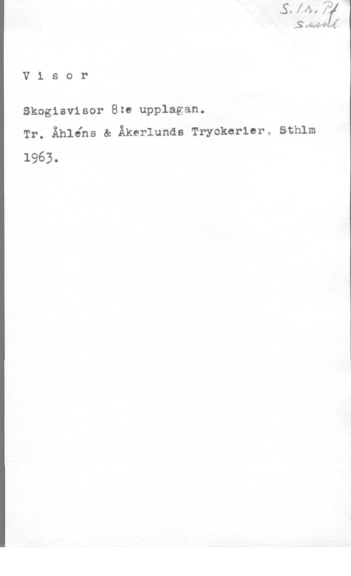 Skogisvisor 8:e upplagan SrélifiJ-.Ä

V i s o r

Skogisvisor 8:e upplagan.
Tr. Ähléhs & Äkerlunds Tryckerier, Sthlm

1963.