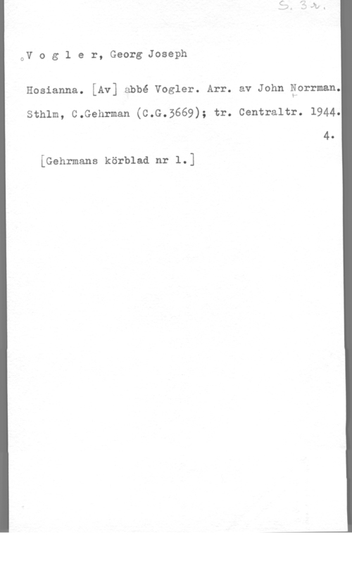 Vogler, Georg Joseph oV o g l e r, Georg Joseph

Hosianna. [Av] abbé Vogler. Arr. av John Forrman.
Sthlm, C.Gehrman (C.G.5669); tr. Centraltr. 1944.
4.

[Gehrmans körblaa nr 1.]