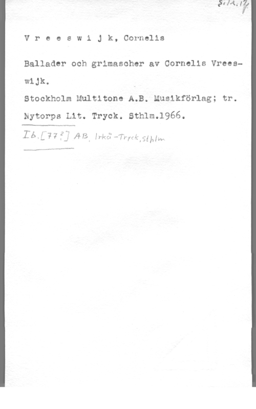 Vreeswijk, Cornelis VreeswiJk, Cornelis

Ballader och grimasoher av Cornelis VreeswiJk.

Stockholm Multitone A.B. Muslkförlag; tr.
Nytorps Lit. Tryck. Sthlm.l966.

 

...www-q.,-
...na-M-