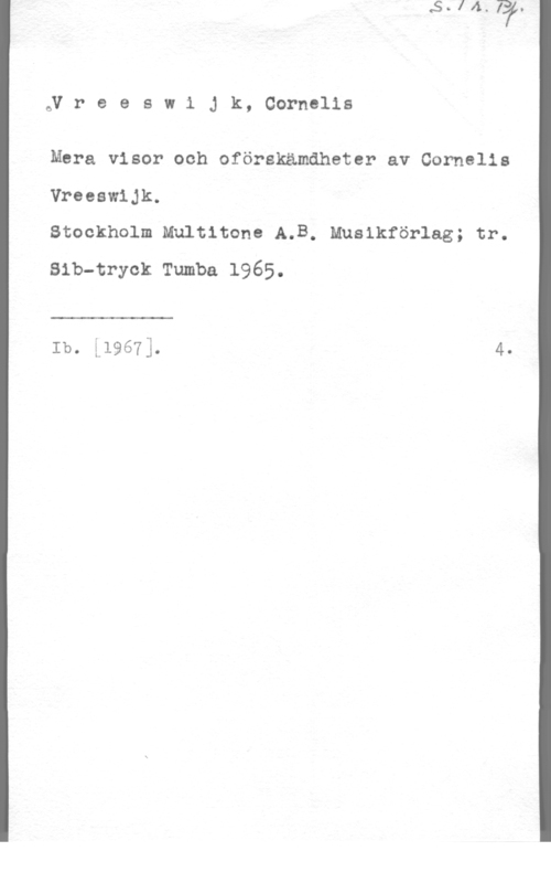 Vreeswijk, Cornelis 6V r e e s w 1 J k, Cornelis

Mera visor och oförskämdheter av Cornelis
Vreeswijk.

Stockholm Multltone A.B. Muslkförlag; tr.
Slb-tryok Tumba 1965.

 

Ib. L19671. 4.