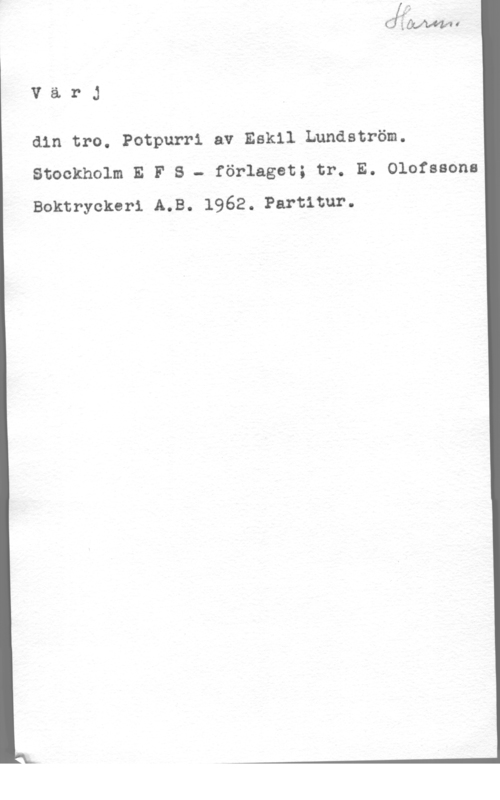 Lundström, Eskil VärJ

din tro. Potpurri av Eskil Lundström.

 

Stockholm E F S - förlaget; tr. E. Olofssons
Boktryckeri A.B. 1962. Partitur.