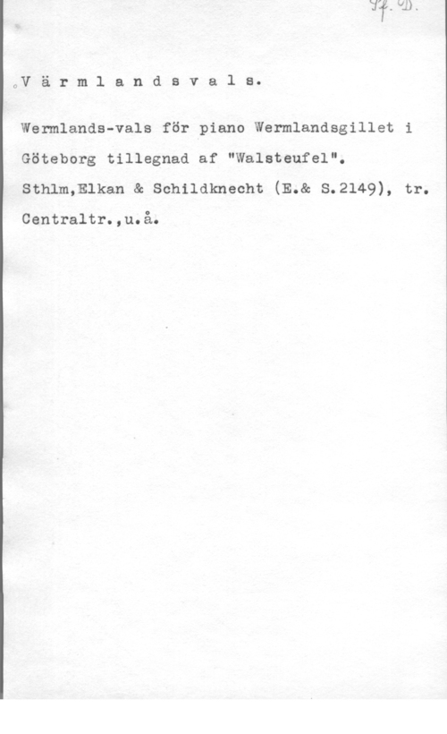 Walsteufel OV ä r m 1 a n d a v a l s.

Wermlands-vals för piano Wermlandsgillet i
Göteborg tillegnad af "Walateufel".

sthlm,mkan & schndknecht (E.& s.2149), tr.

Centraltr.,u.å.