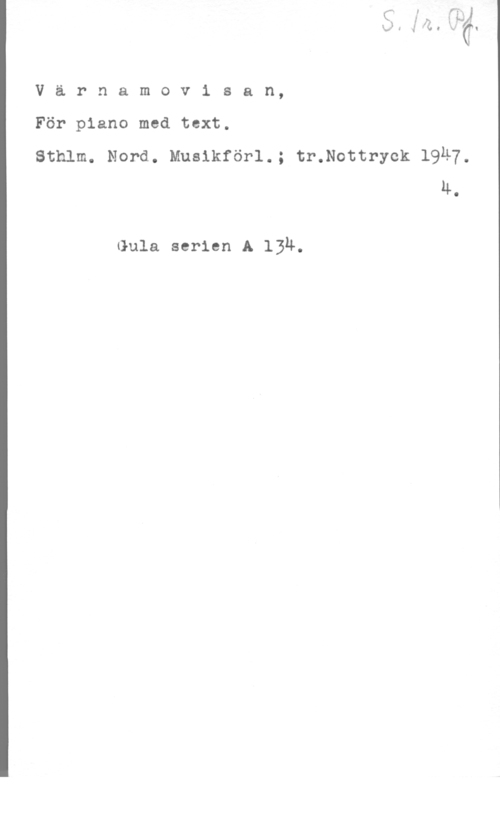Värnamovisan Värnamov1 san,

För piano med text.

Sthlm. Nord. Muslkförl.; tr.Nottryck 1947,
4.

Gula serien A 134.