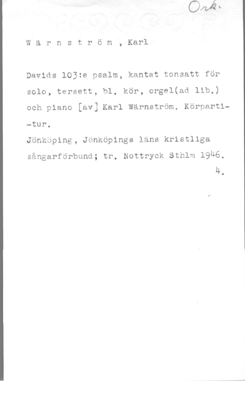 Wärnström, Karl Wärnström, Karl

Davids 1032e psalm, kantat tonsatt för
solo, tersett, bl, kör, orgel(ad lib.)

och piano [av] Karl Wärnström. Körpartl
-tur.

Jönköping, Jönköpings lans kristliga

sångarförbund; tr. Nottryck Sthlm 19Ä6.
u.