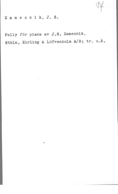 Zamecnik, J. S. N
...mc-[(1
4

Z a m e c n 1 k, J. S.

Polly för piano av J.S. Zamecnik.
Sthlm, Ehrling & Löfvenholm AXE; tr. u.å.