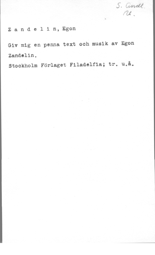 Zandelin, Egon Zande1 in, Egon

Giv mig an penna text och musik av Egon
Zandelin.
Stockholm Förlaget Filadelfia; tr. u.å.