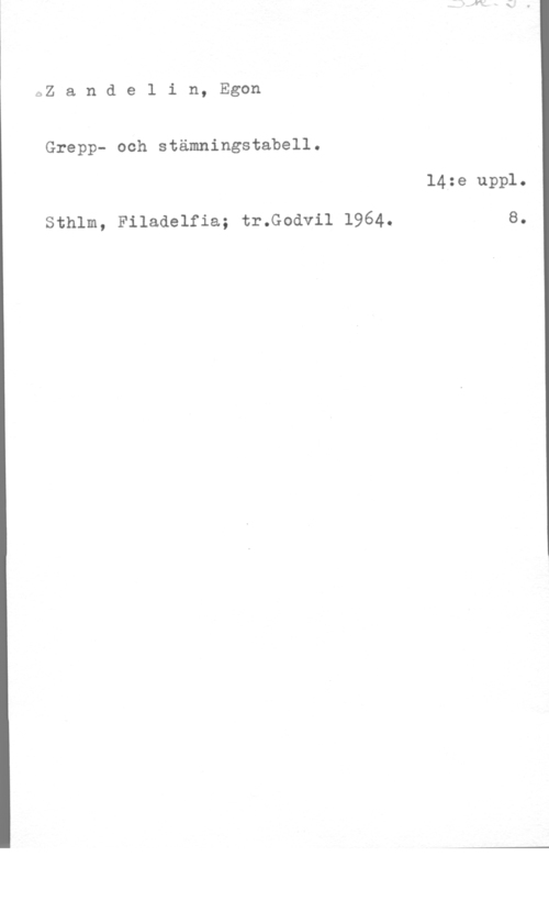 Zandelin, Egon C,Z a n d e 1 i n, Egon

Grepp- och stämningstabell.

14:e uppl.

sthlm, Filaaelfia; tr.Godv11 1964. e.