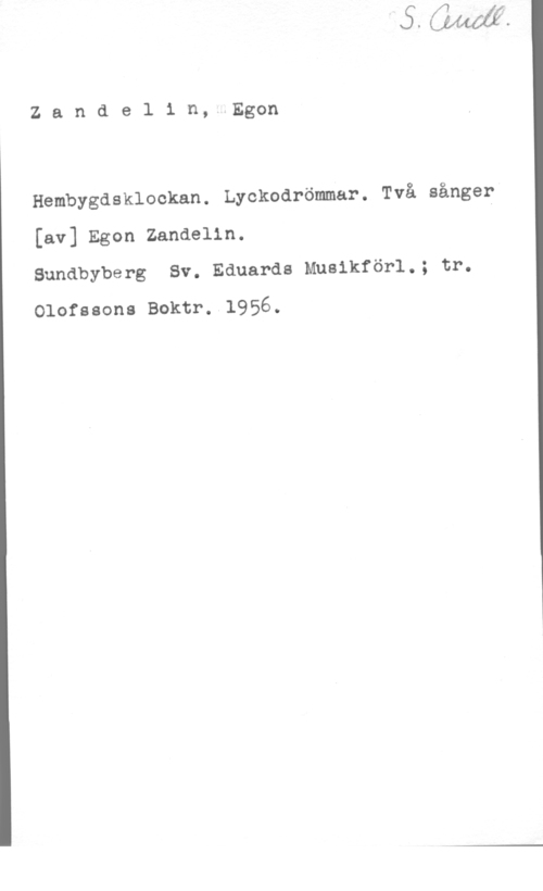 Zandelin, Egon Zandelin, Egon

Hembygdsklockan. Lyckodrömmar. Två sånger

[av] Egon Zandelin.
Sundbyberg Sv. Eduards Musikförl.; tr.

Olofssons Boktr..1956.
