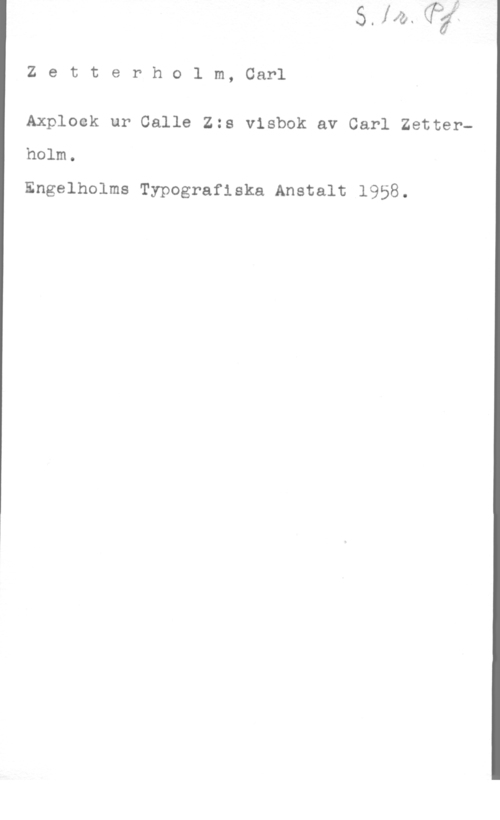 Zetterholm, Carl Zetterholm, Carl

Axplock ur Calle Zzs visbok av Carl Zetter
holm.
Engelholms Typografiska Anstalt 1958.