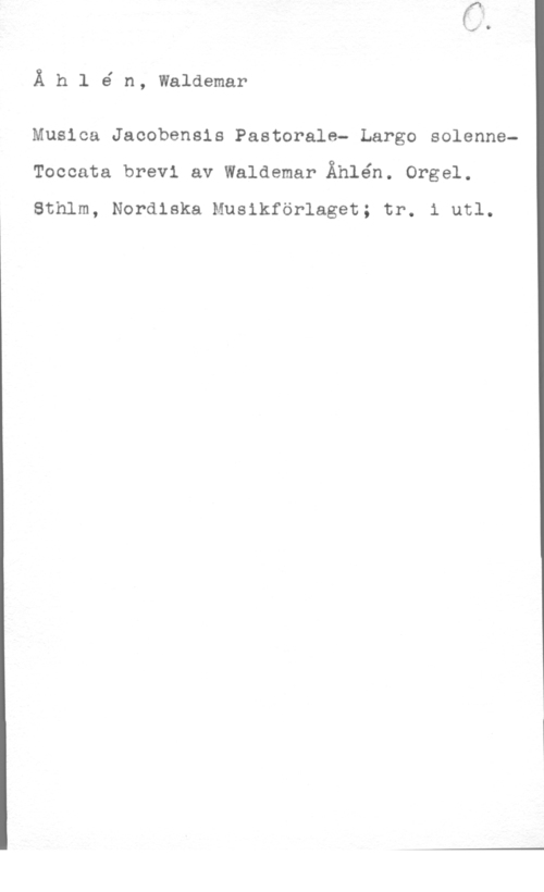 Åhlén, Waldemar Å h l é n, Waldemar

Musica Jacobensis Pastorale- Large solenneToccata brevl av Waldemar Åhlén. Orgel.

Sthlm, Nordiska Musikförlaget; tr. i utl.