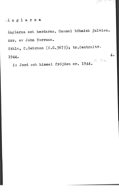 Norrman, John Teodor xÄ n g l a r n a

Änglarna och herdarna. Gammal böhmisk julvisa.
Arr. av John gorrman.

Sthlm, C.Gehrman (C.G.3675); tr.Centraltr.

1944- 4
i: Jord och himmel fröjden er. 1944.:YIJ