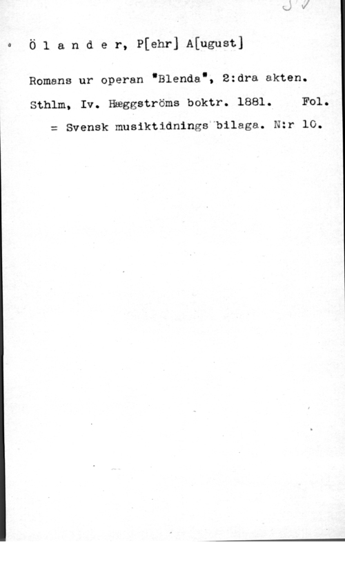 Ölander, Pehr August 0Ö1 ander, P[ehr] A[ugust]

Bomans ur operan "Blenda.5 2zdra akten.

Sthlm, Iv. Häggströms boktr. 1881, F01.
= Svensk mnsiktidnings bilaga. Nzr 10.