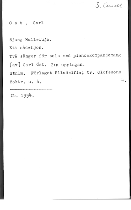 Öst, Carl Ö s t , Carl

Sjung Halleluja.

 

Ett nädehjon.

Två sånger för solo med pianoakompanjemang
[av] Carl Öst. 2:a upplagan.

Sthlm. Förlaget Filadelfia; tr. Olofssons
4.

Boktr. u. ä.

 

Ib. 1954.