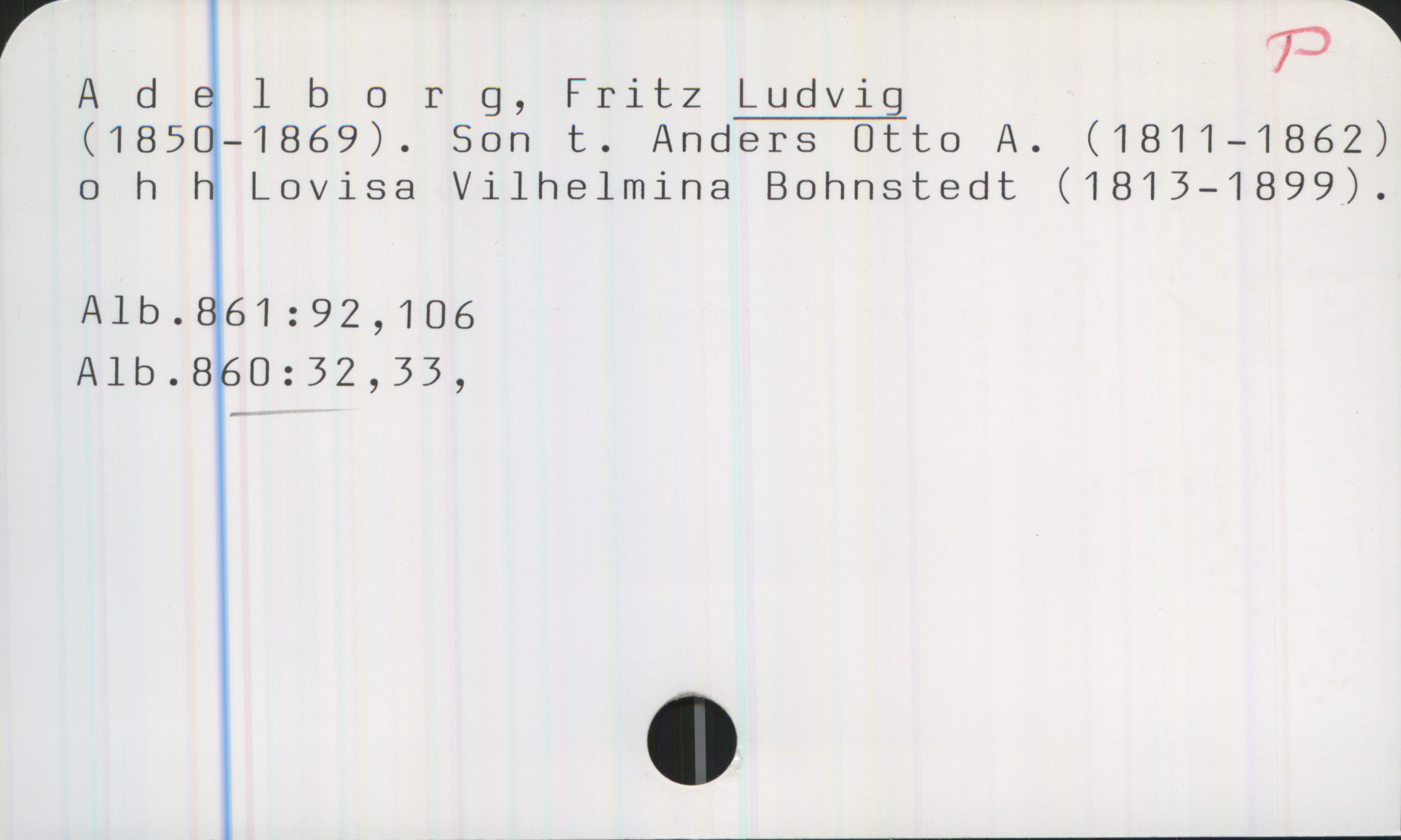 Adelborg, Fritz LUDVIG 1850-1869 Adelborg, Fritz LUDVIG
(1850-1869). Son t. Anders Otto A. (1811-1862) o h h Lovisa Vilhelmina Bohnstedt (1813-1899).

Alb.861:92, 106
Alb.860:32, 33,