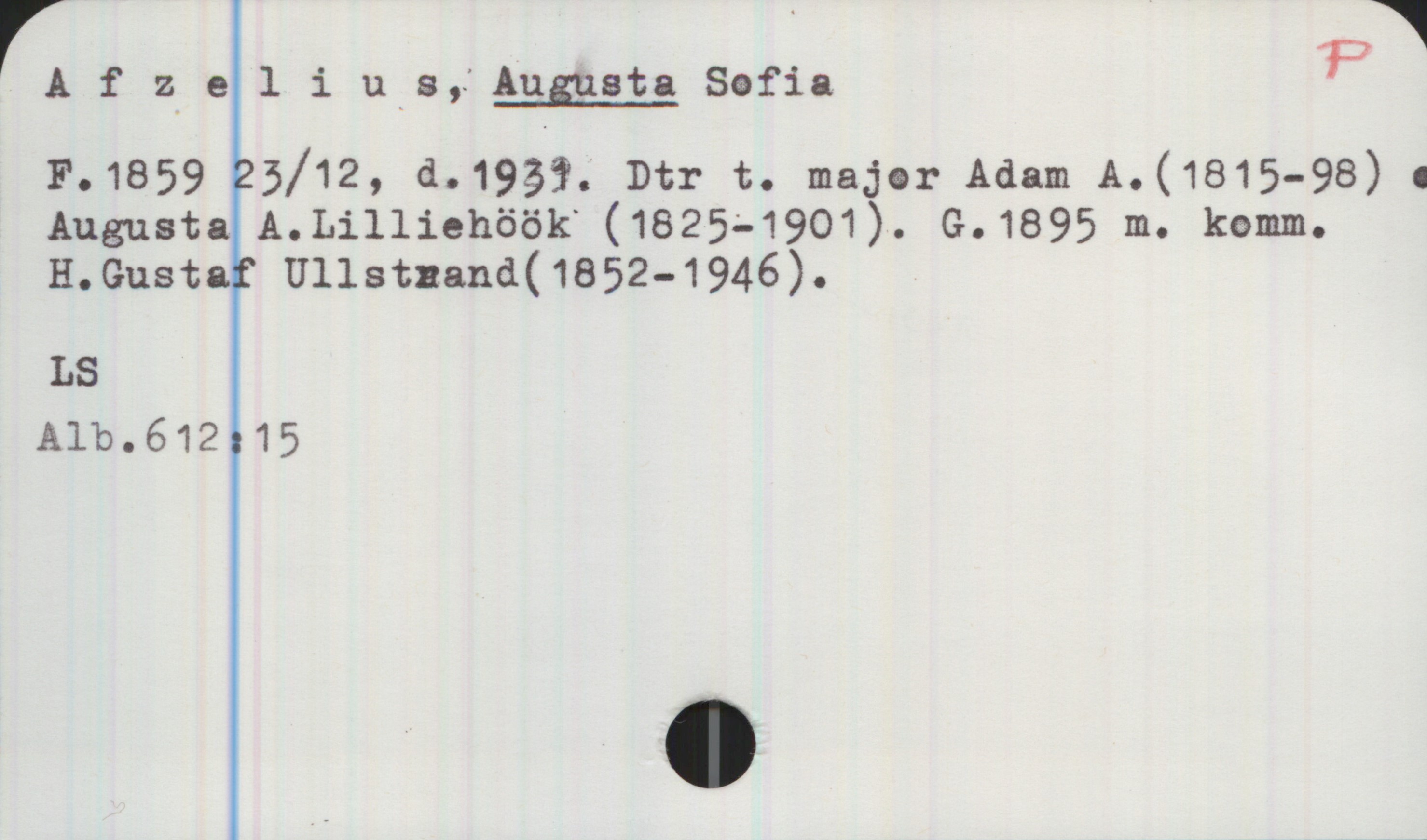 Afzelius, AUGUSTA Sofia 1859-1931 Afzelius, AUGUSTA Sofia
F.1859 23/12, d.1931. Dtr t. major Adam A. (1815-98) o Augusta A. Lilliehöök (1825-1901). G.1895 m. komm. H.Gustaf Ullstrand (1852-1946).

LS
Alb.612:15