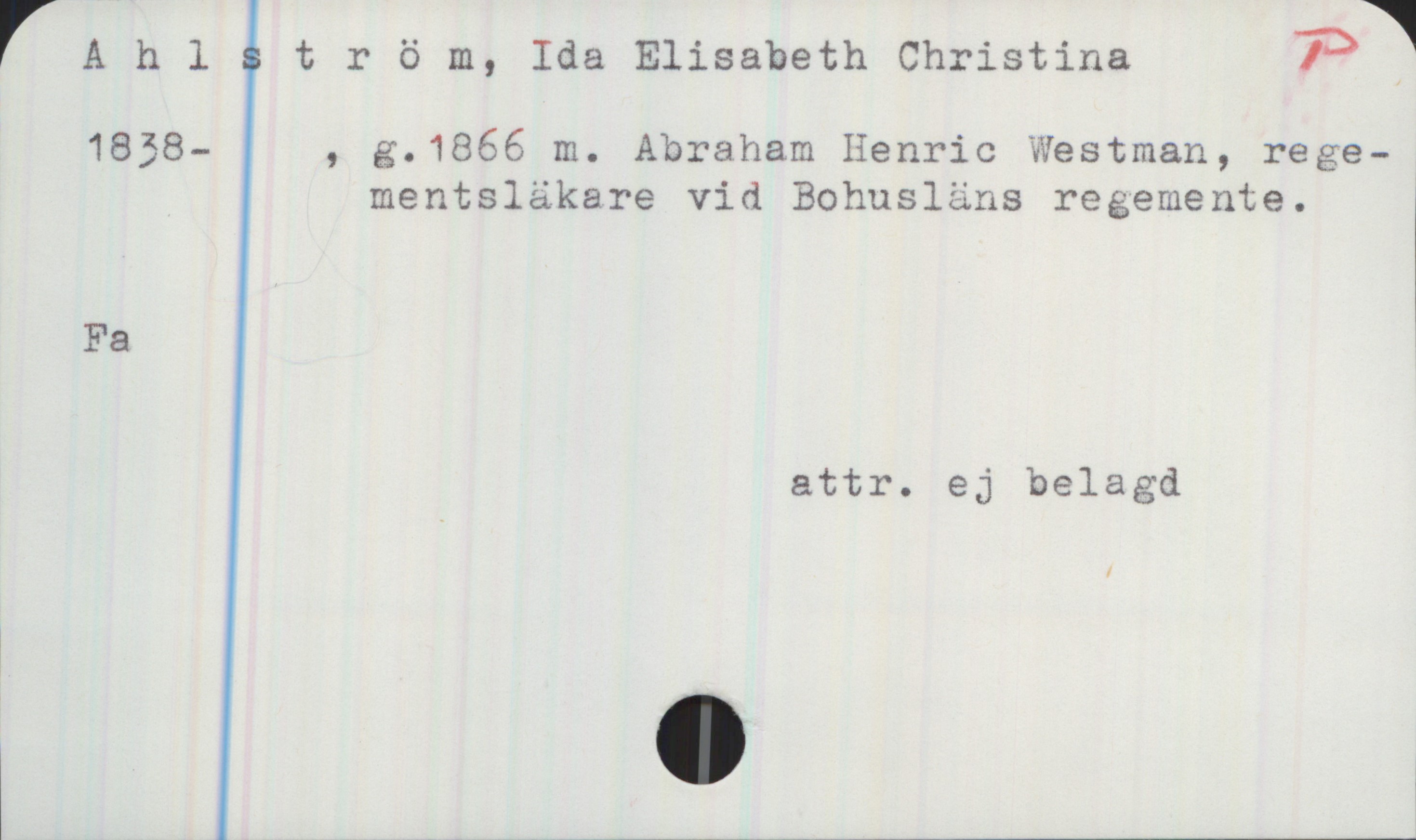 Ahlström, Ida Elisabeth Christina 1838- Ahlström, Ida Elisabeth Christina
1838- , g.1866 m. Abraham Henric Westman, regementsläkare vid Bohusläns regemente.

Fa

attr. ej belagd
