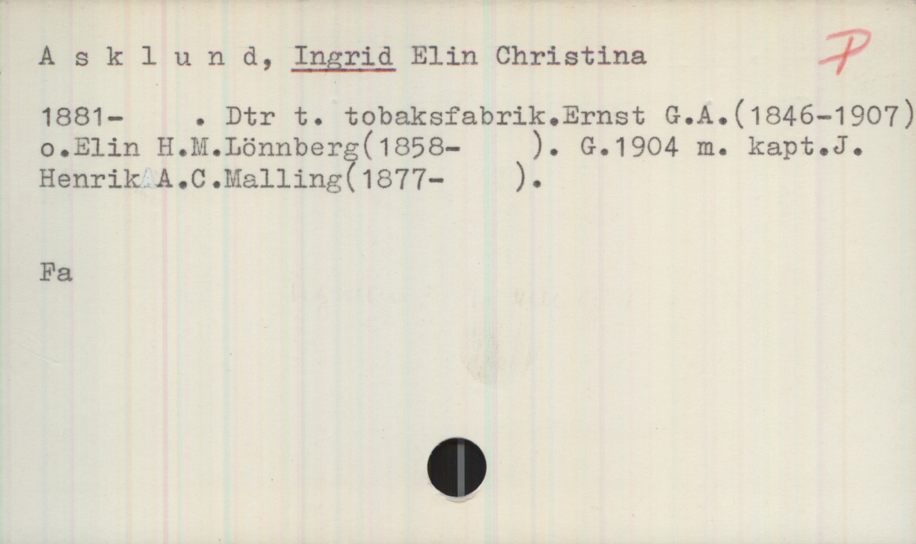 Asklund, INGRID Elin Christina (1881-) Asklund, INGRID Elin Christina
1881- . Dtr t. tobaksfabrik.Ernst G.A.(1846-1907) o.Elin H.M.Lönnberg(1858- ). G.1904 m. kapt.J Henrik A.C.Malling(1877- ).
Fa