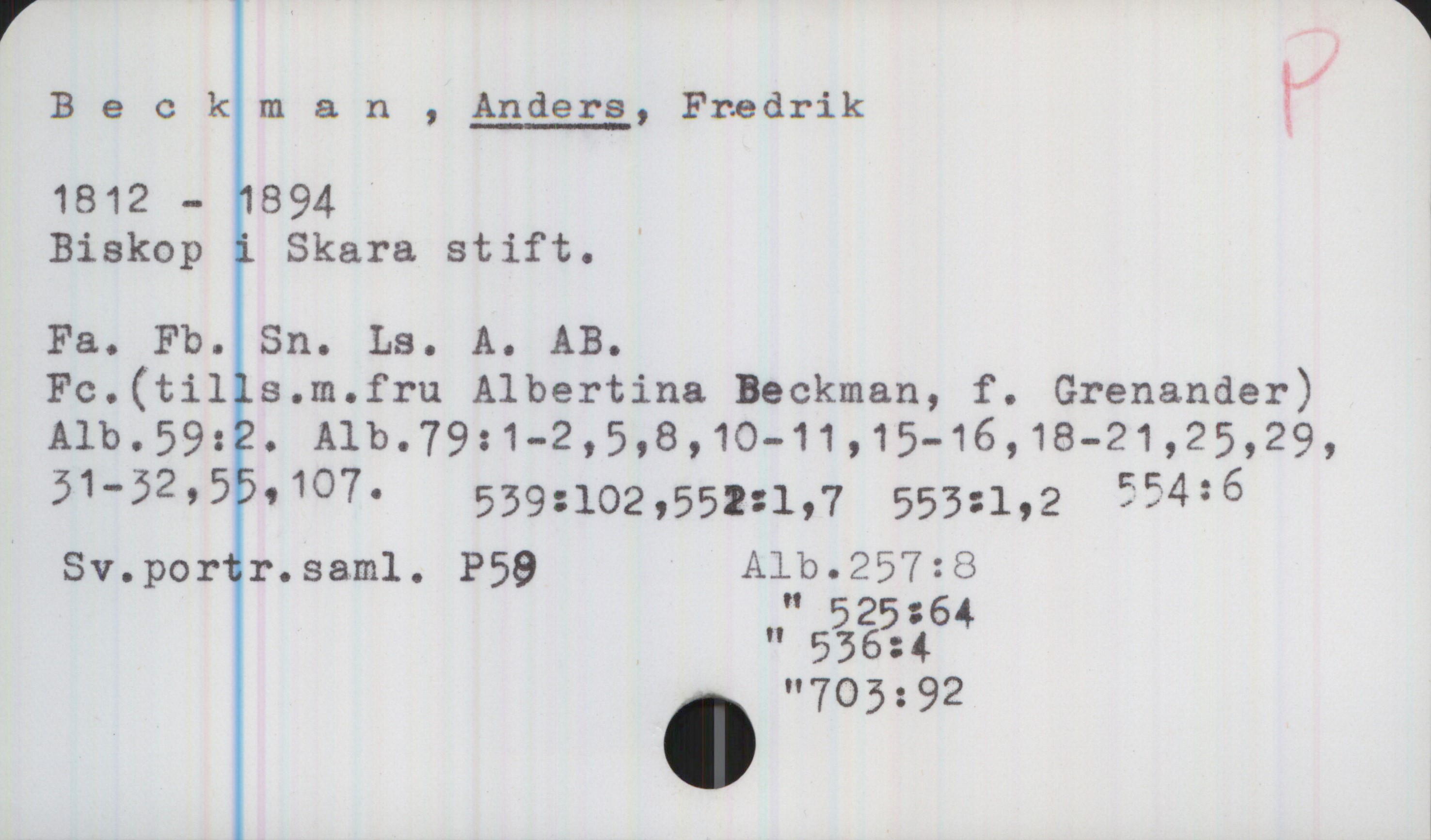 Beckman, ANDERS Fredrik (1812-1894) Beckman, ANDERS Fredrik 

1812 - 1894
Biskop i Skara stift. 

Fa. Fb. Sn. Ls. A. AB.
Fc.(tills.m.fru Albertina Beckman, f. Grenander)
Alb.59:2. Alb.79:1-2,5,8,10-11,15-16,18-21,25,29,
31-32,55,107
539=102, 552:1,7 553:1,2 554:6
Sv.portr.saml. P59 
Alb.257:8
 " 525:64
 " 536:4
." 703:92
.