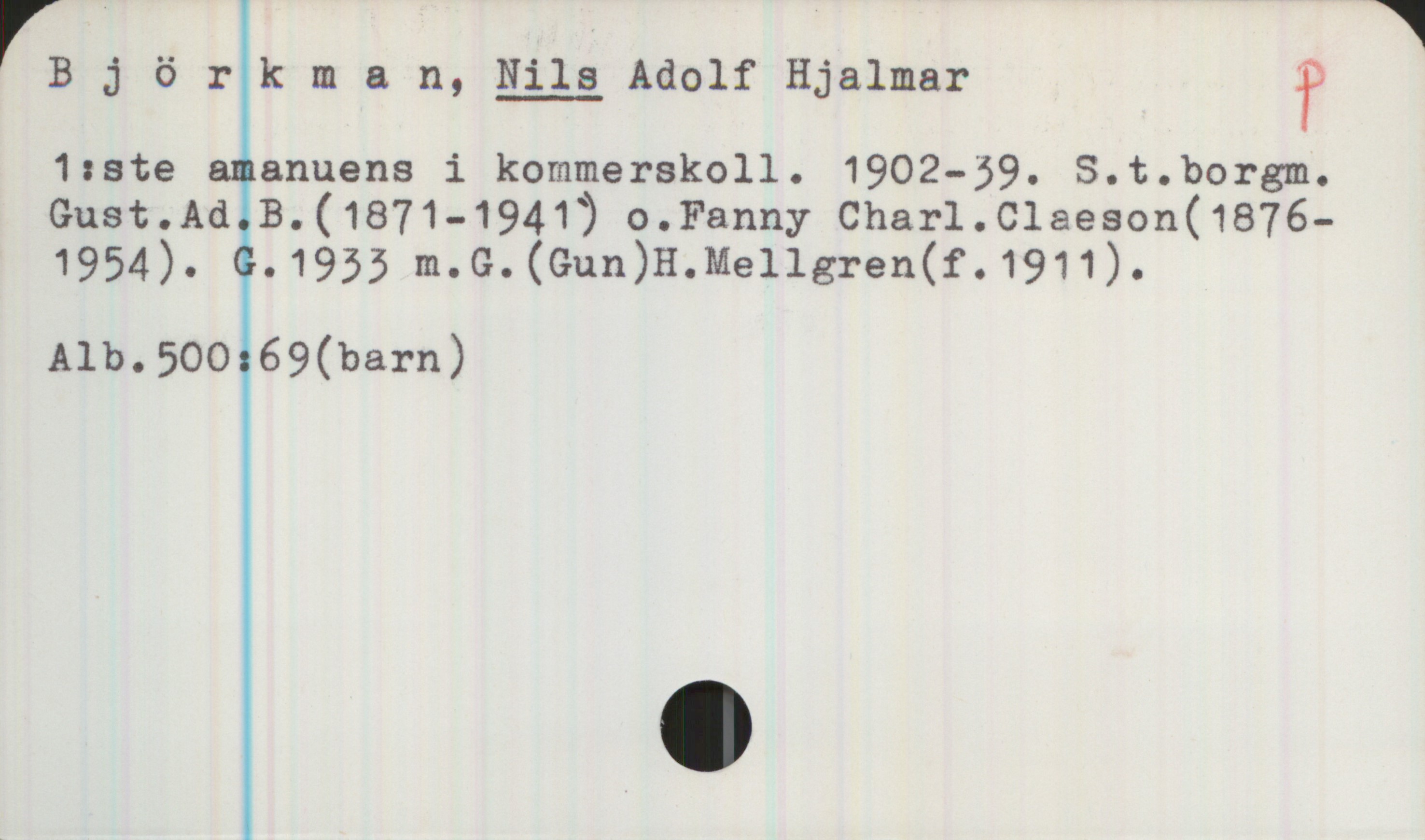 Björkman, NILS Adolf Hjalmar (1902-1939) Björkman, NILS Adolf Hjalmar 

1:ste amanuens i kommerskoll. 1902-39. S.t. borgm. Gust. Ad. B.(1871-1941) o. Fanny Charl. Claeson (1876-1954). G.1933 m. G.(Gun) H. Mellgren (f.1911).


Alb.500:69(barn)