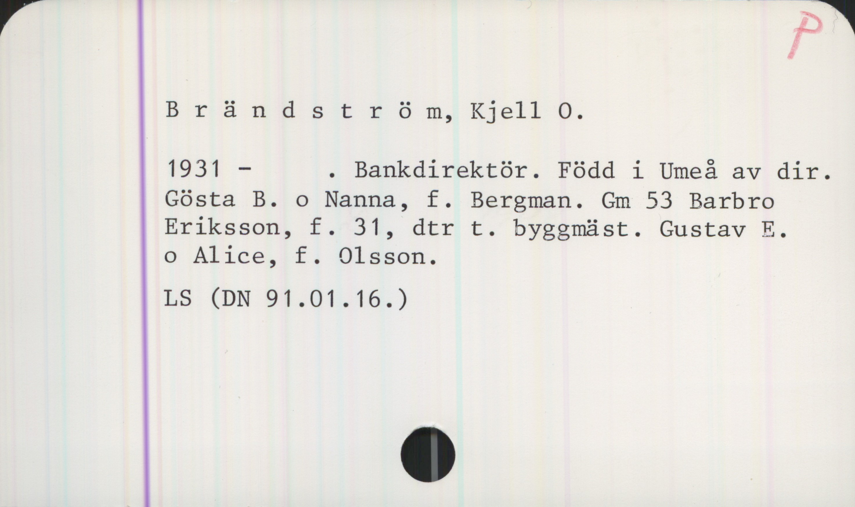 Brändström, Kjell O (1931-) Brändström, Kjell O.

1931 - . Bankdirektör. Född i Umeå av dir. Gösta B. o Nanna, f. Bergman. Gm 53 Barbro Eriksson, f. 31, dtr t. byggmäst. Gustav E. o Alice, f. Olsson.

LS (DN 91.01.16.)