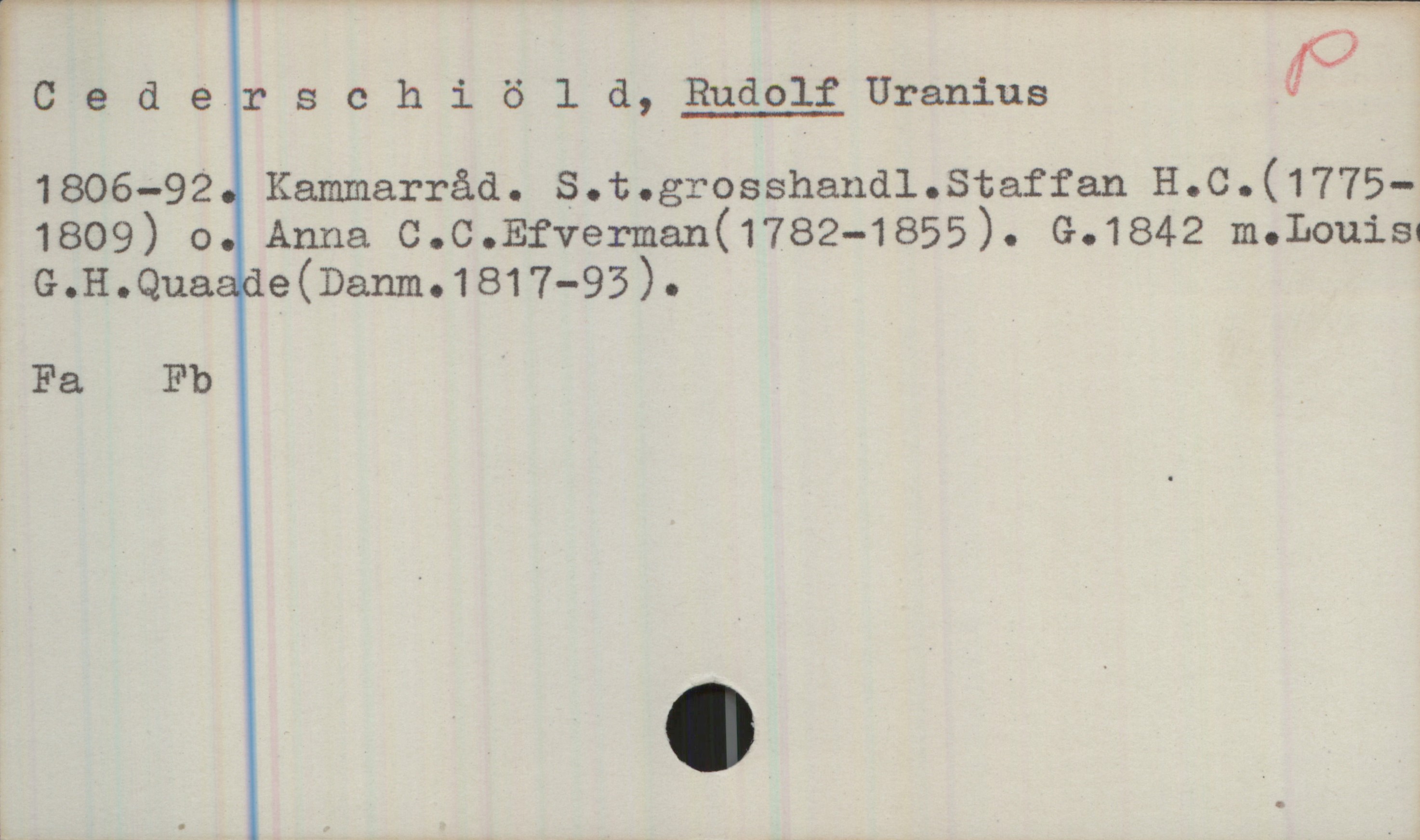 Cederschiöld, RUDOLF Uranius (1806-1892) Cederschiöld, RUDOLF Uranius
1806-92. Kammarråd. S. t. grosshandl. Staffan H. C. (1775-1809) o. Anna C. C. Efverman (1782-1855). G. 1842 m. Louis G. H. Quaade (Danm. 1817-93).
Fa Fb