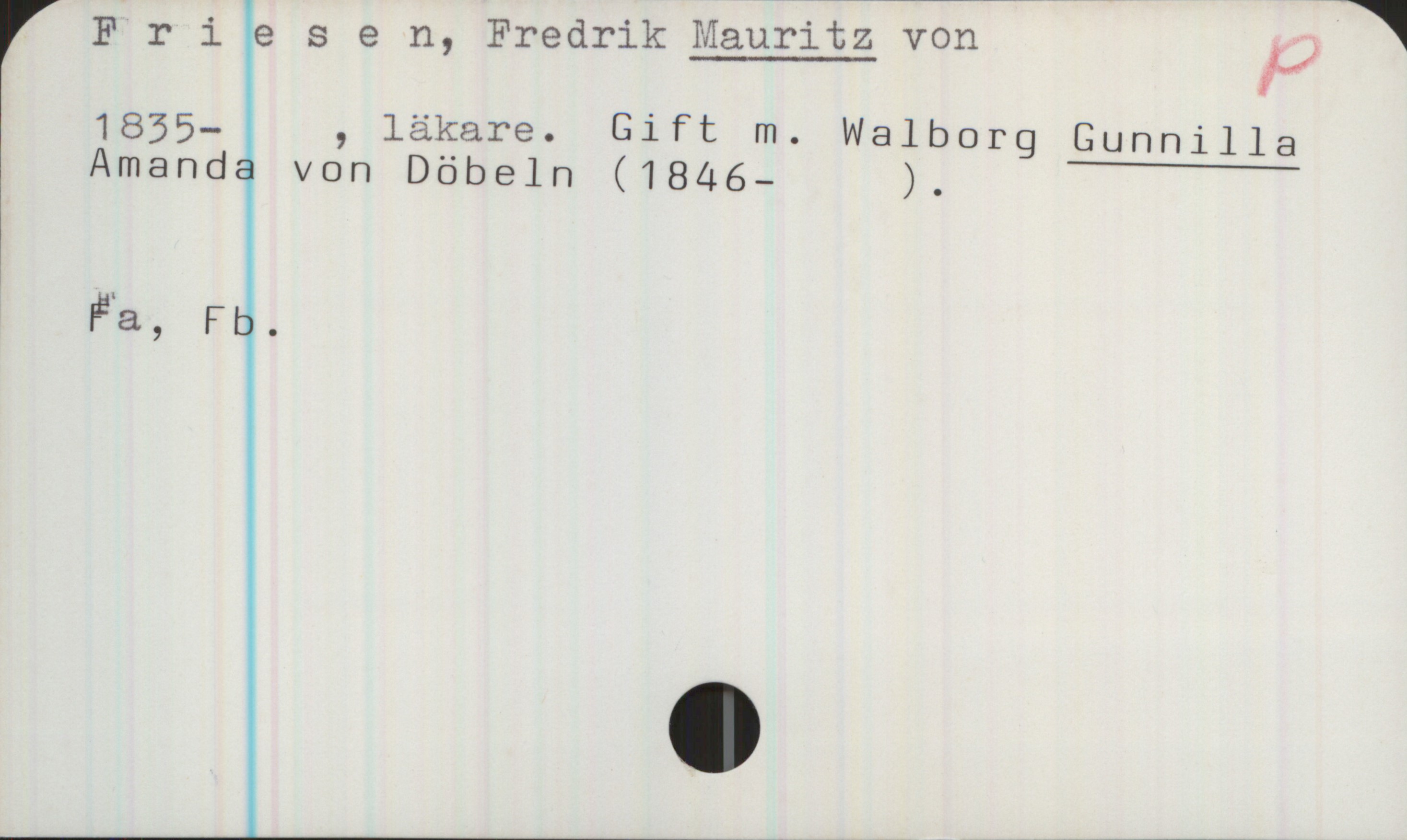 Friesen, Mauritz von 1835- Friesen, Fredrik Mauritz von
1835- , läkare. Gift m. Walborg Gunnilla
Amanda von Döbeln (1846- ).

Fa, Fb