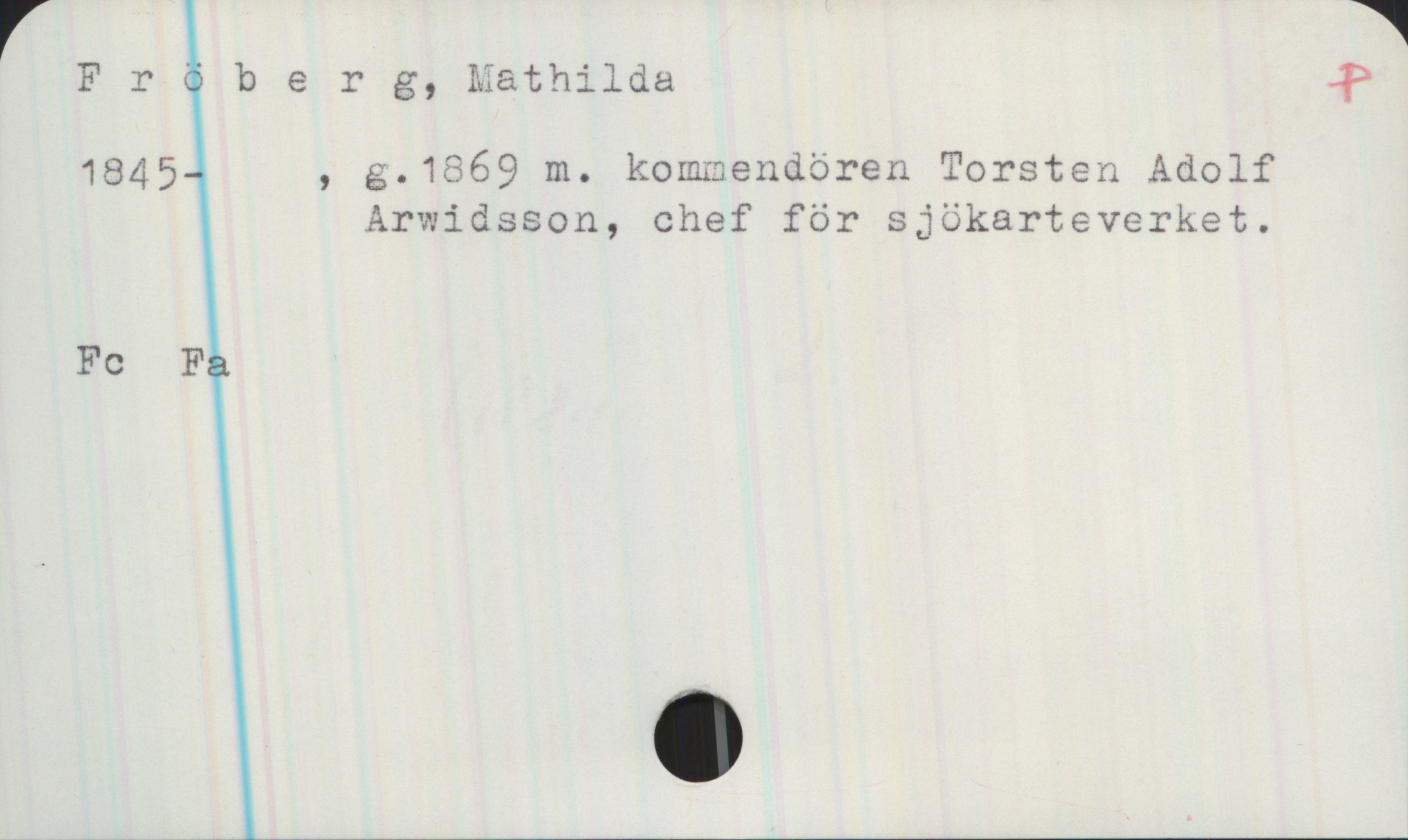 Fröberg, Mathilda 1845- Fröberg, Mathilda
1845-  , g. 1869 m. kommendören Torsten Adolf
Arwidsson, chef för sjökarteverket.
Fc, Fa