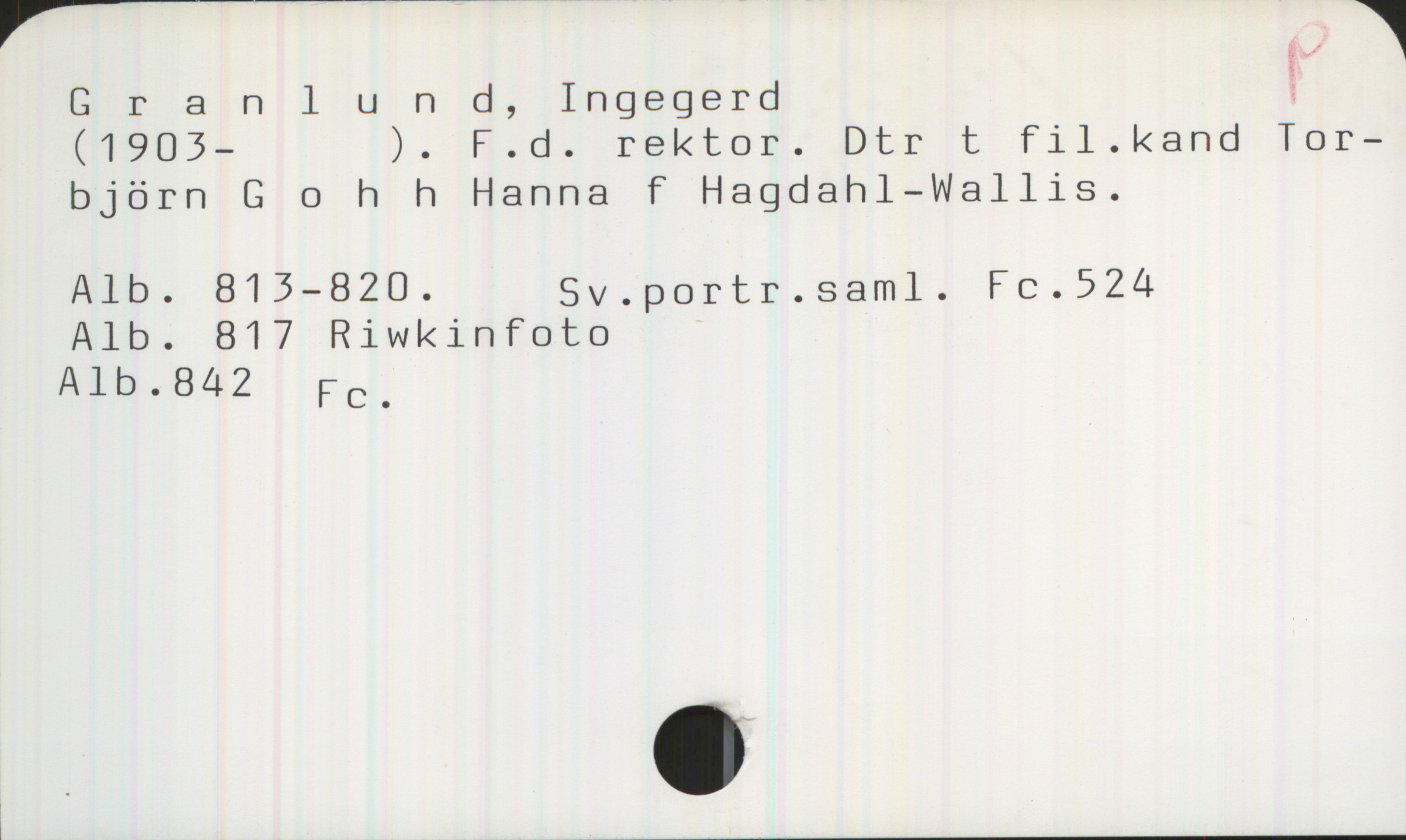 Granlund, Ingegerd 1903- Granlund, Ingegerd 
(1903- ). F.d. rektor. Dtr t fil.kand Torbjörn
G o h h Hanna F Hagdahl-Wallis.
Alb. 813-820, Sv.portr.saml. Fc.524
Alb. 817 Riwkinfoto
Alb.842, Fc.