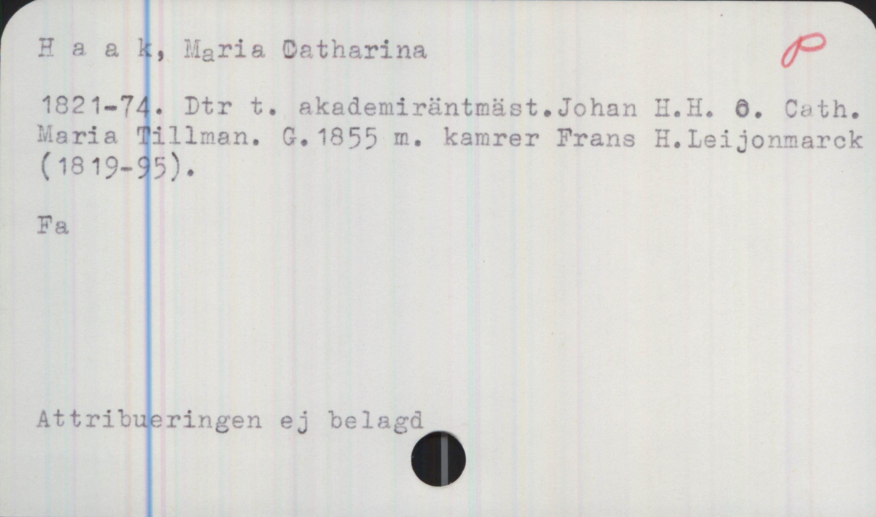 Haak, Maria Catharina 1821-1874 Haak, Maria Catharina
1821-74. Dtr t. akademiräntmäst. Johan H. H. o. Cath.
Maria Tillman. G.1855 m. kamrer Frans H. Leijonmarck
(1819-95).
Fa

Attribueringen ej belagd