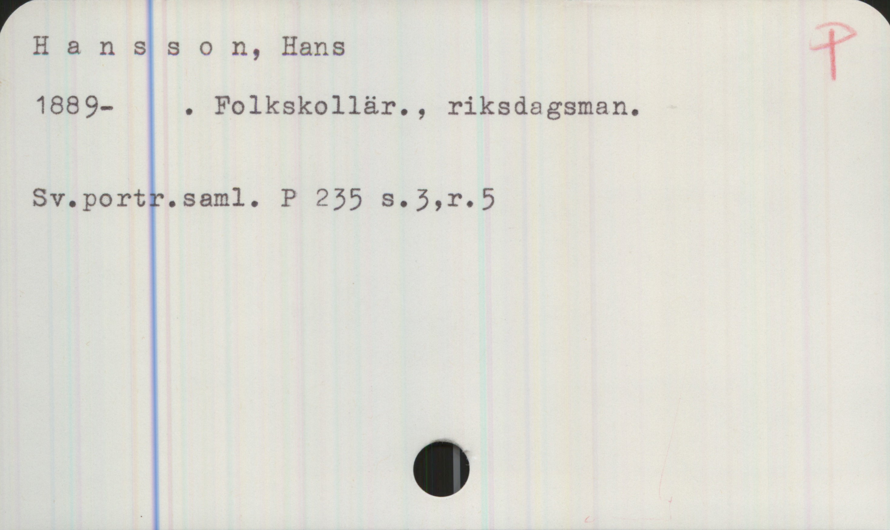  r .i
H & nsson, Hans &”
1889- . Folkskollär., riksdagsman.

Sv.portr.saml. P 255 s.3,r.5

