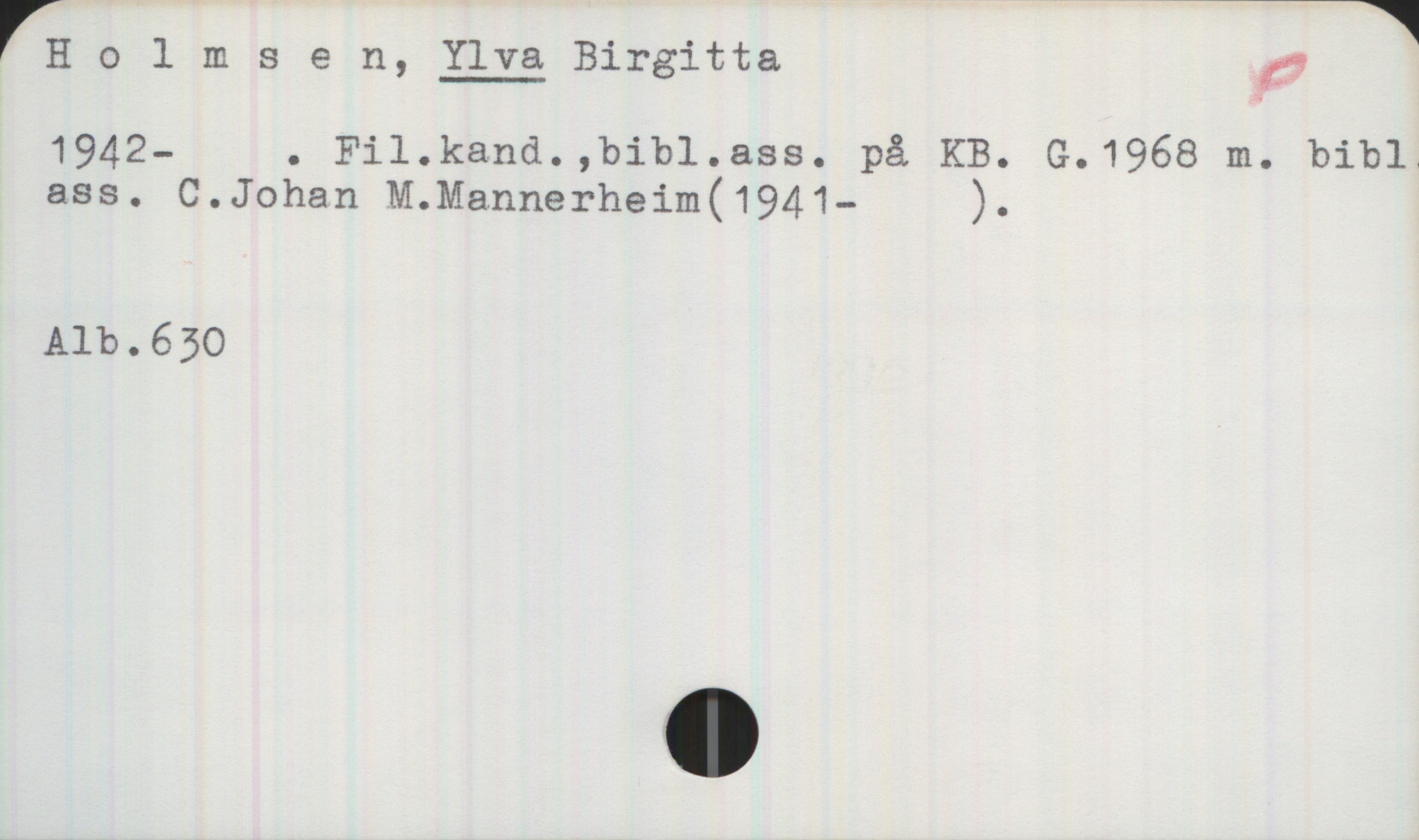 Holmsen, YLVA Birgitta (1942-) Holmsen, YLVA Birgitta

1942- . Fil.kand.,bibl.ass. på KB. G.1968 m. bibl.
ass. C.Johan M.Mannerheim(1941-    ).

Alb.630