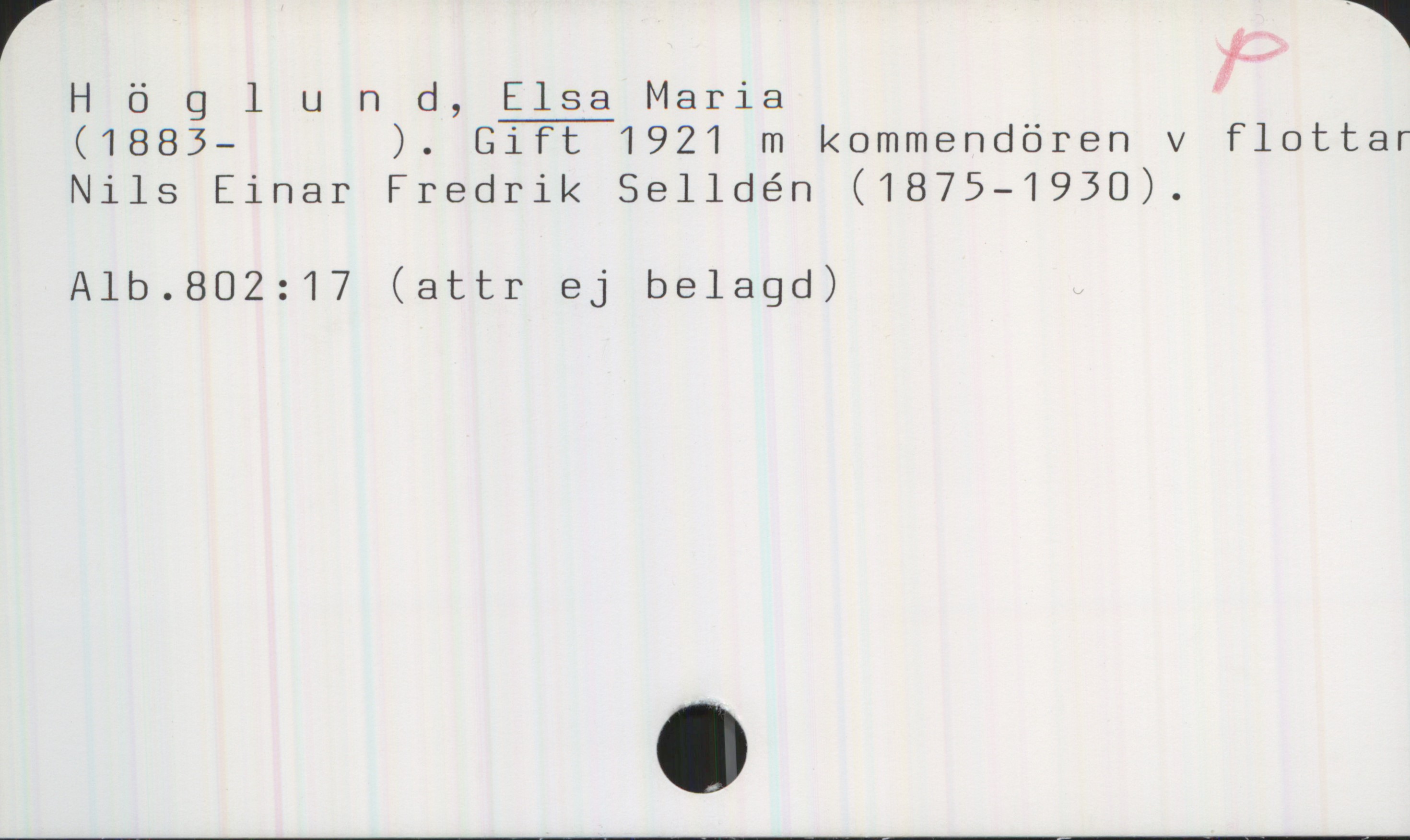 Höglund, ELSA Maria (1883-) Höglund, Elsa Maria
(1883- ). Gift 1921 m kommendören v flottar Nils Einar Fredrik Selldén (1875-1930).

Alb.802:17 (attr ej belagd)