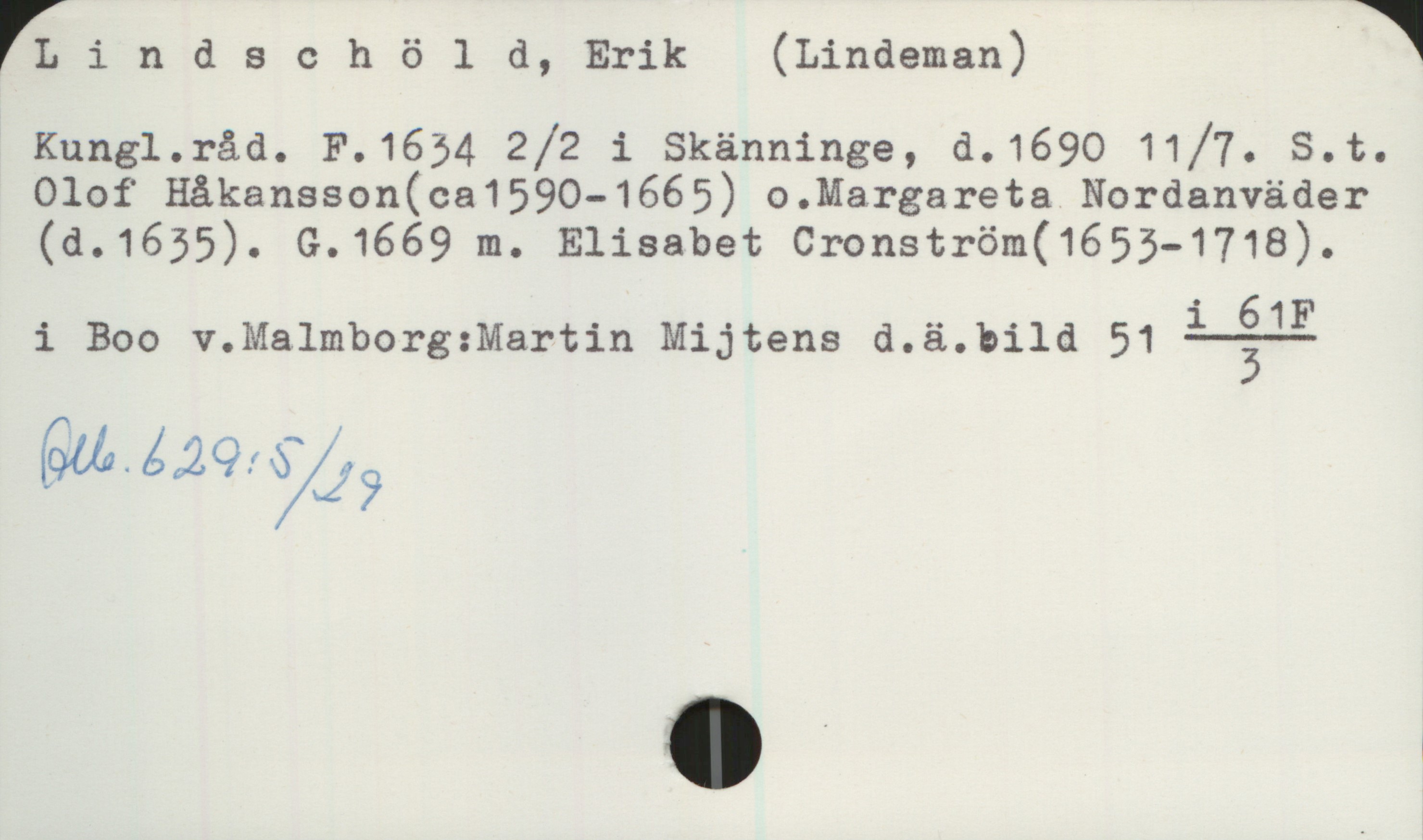 Lindschöld, Erik ( Lindeman ) Lindschöld, Erik ( Lindeman )

Kungl. råd. F.1634 2/2 i Skänninge, d.1690 11/7. S.t. Olof Håkansson 
( ca1590 - 1665 ) o. Margareta Nordanväder ( d.1635 ). G.1669 m. Elisabet Cronström ( 1653 - 1718 ).

i Boo v. Malmborg: Martin Mijtens d.ä. bild 51  i 61F/3
                                                                                       
Alb. 629:5/29