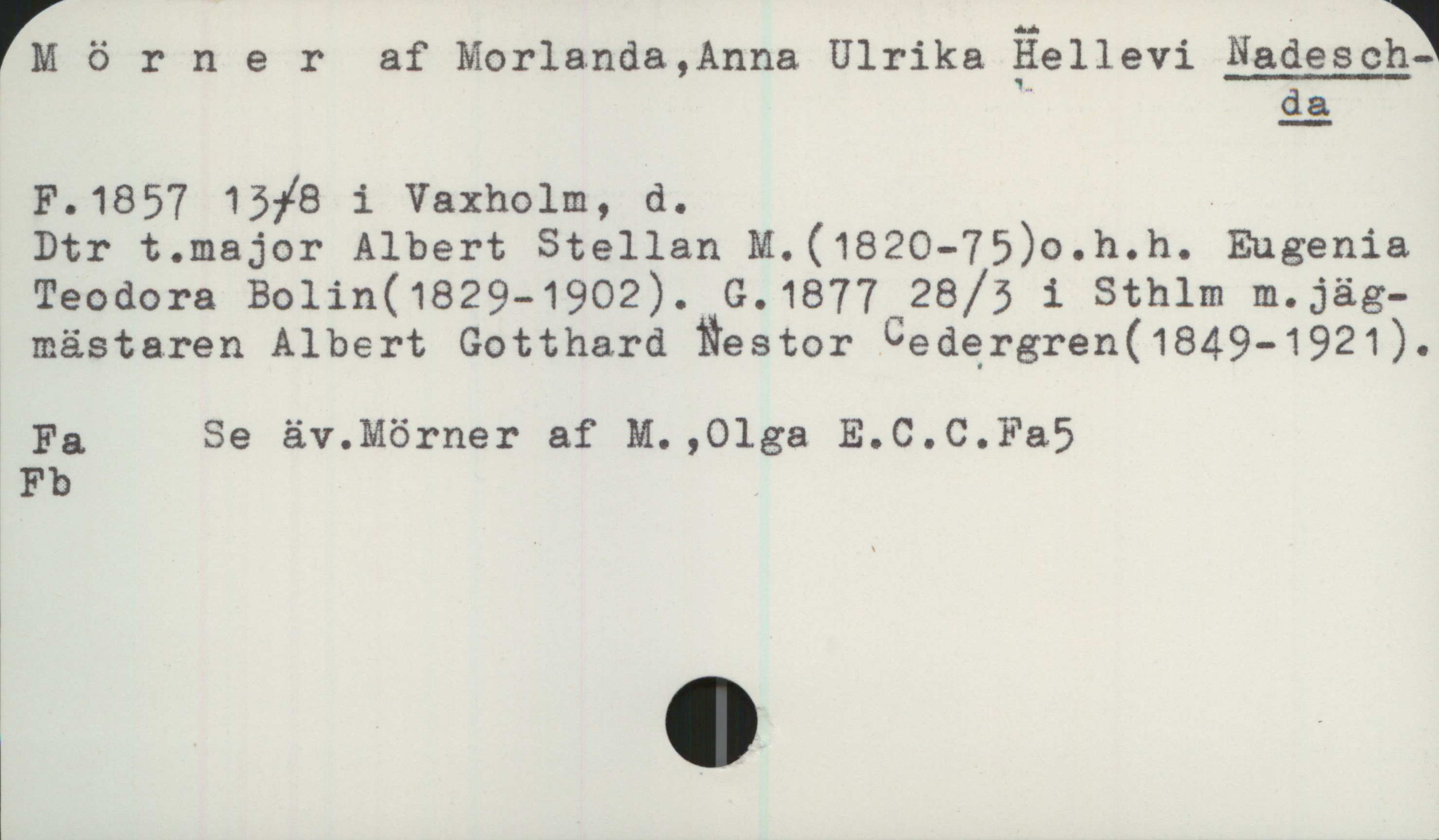 Mörner af Morlanda, Anna Ulrika Hellevi NADESCHDA 1857- Mörner af Morlanda, Anna Ulrika Hellevi NADESCHDA

F.1857 13/8 i Vaxholm, d. .
Dtr t.major Albert Stellan M.(1820-75) o.h.h. Eugenia Teodora Bolin (1829-1902). G.1877 28/3 i Sthlm m. jägmästaren Albert Gotthard Nestor Cedergren (1849-1921).
Fa Se äv. Mörner af M. ,Olga E.C.C.Fa5

Fb