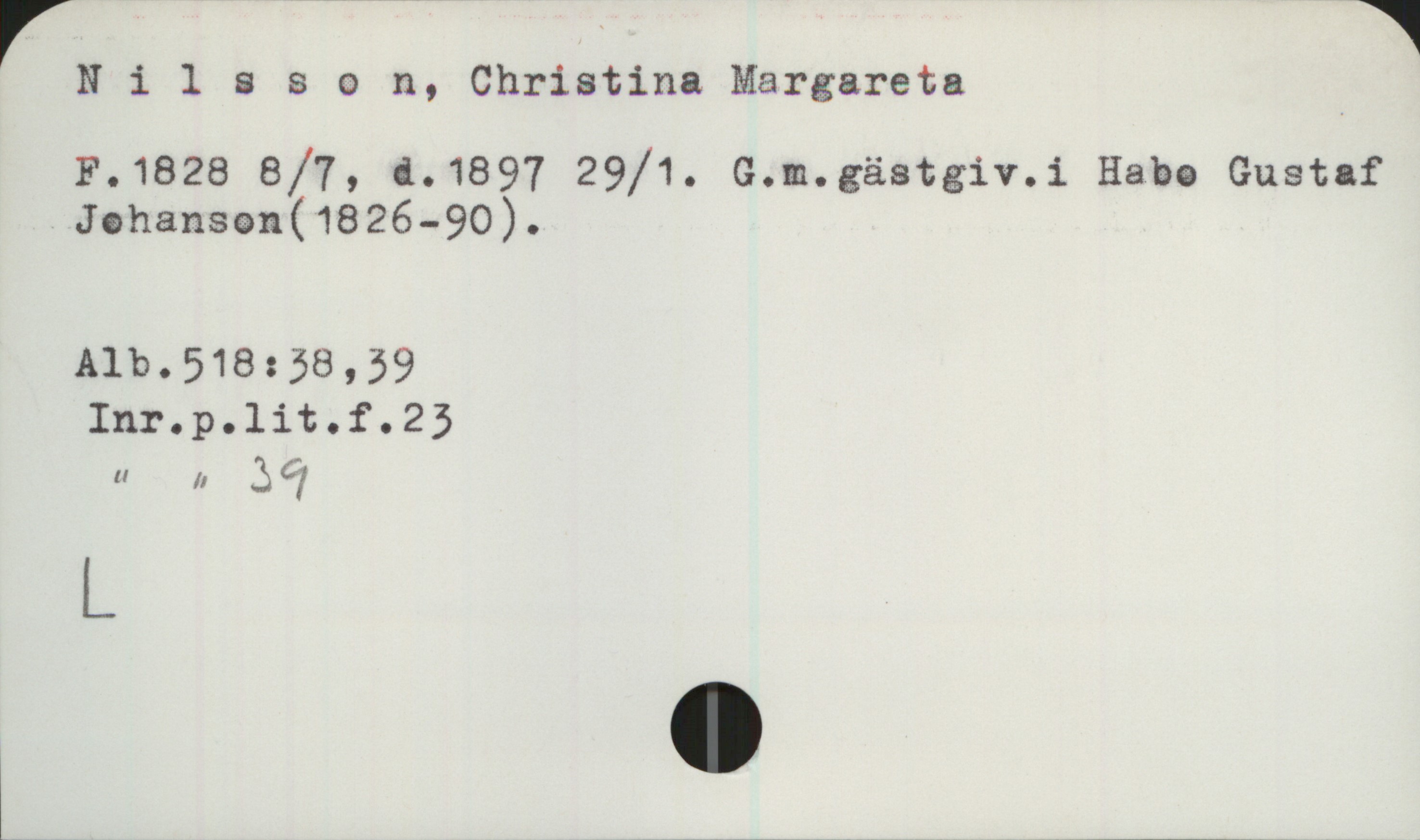 Nilsson, Christina Margareta (1828 -1897) Nilsson, Christina Margareta
F.1828 8/7, d.1897 29/1. G.m.gästgiv.i Habo Gustaf
Johanson(1826-90).
Alb.518:38,39
Inr.p.lit.f.23
Inr.p.lit.f.39