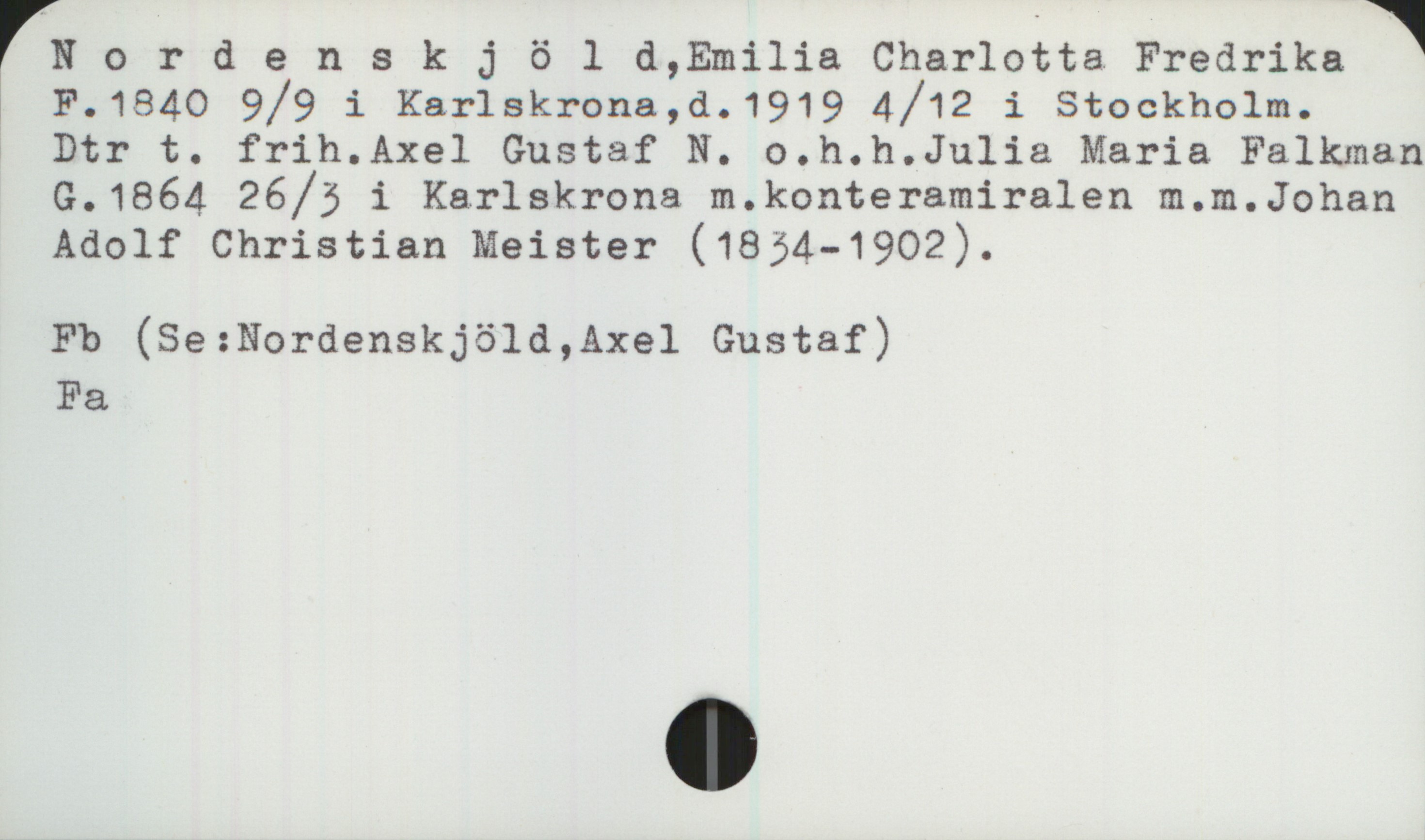 Nordenskjöld, Emilia Charlotta Fredrika (184O-1919) Nordenskjöld, Emilia Charlotta Fredrika 
F.184O 9/9 i Karlskrona,d.1919 4/12 i Stockholm.
Dtr t. frih.Axel Gustaf N. o.h.h.Julia Maria Falkman
G.1864 26/3 i Karlskrona m.konteramiralen m.m.Johan
Adolf Christian Meister (1834-1902).

Fb (Se:Nordenskjöld, Axel Gustaf)
Fa