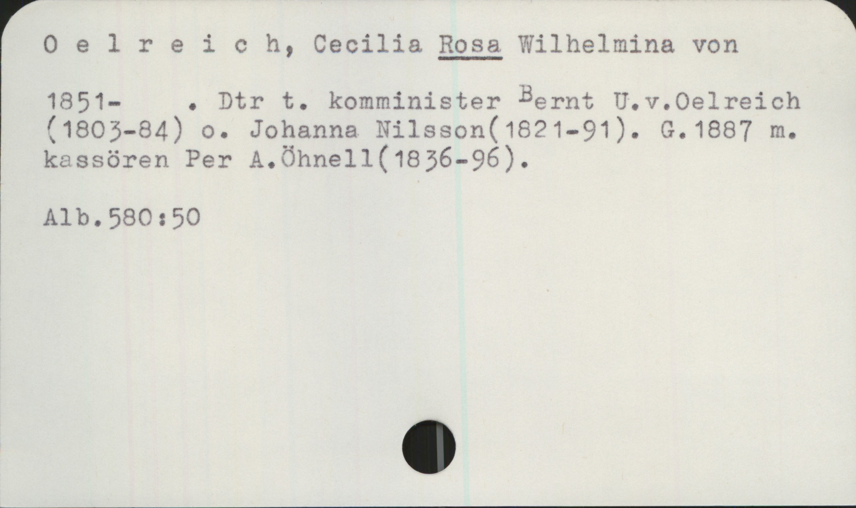 Oelreich, Cecilia Rosa Wilhelmina von (1851-) Oelreich, Cecilia ROSA Wilhelmina von

1851- . Dtr t. komminister Bernt U.v.Oelreich
(1803-84) o. Johanna Nilsson(1821—91). G.1887 m.
kassören Per A.Öhnell(1836-96).

Alb.580:50