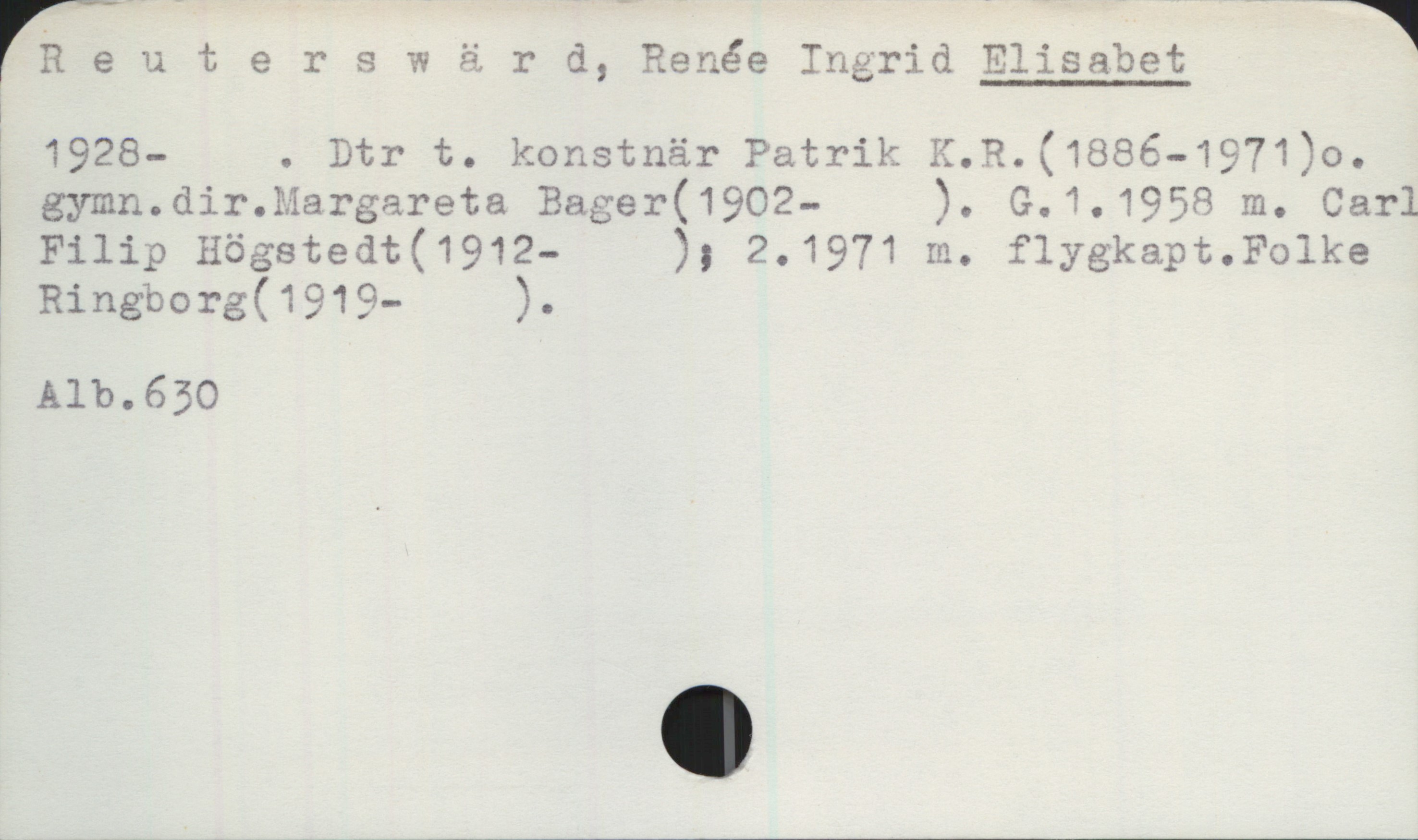 Reuterswärd, Renée Ingrid ELISABET (1928-) Reuterswärd, Renée Ingrid ELISABET 
1928- . Dtr t. konstnär Patrik K.R.(1886-1971)o.
gymn.dir.Margareta Bager(1902- ). G.1.1958 m. Carl
Filip Högstedt(1912- ); 2.1971 m. flygkapt.Folke
Ringborg(1919- ).
Alb.630