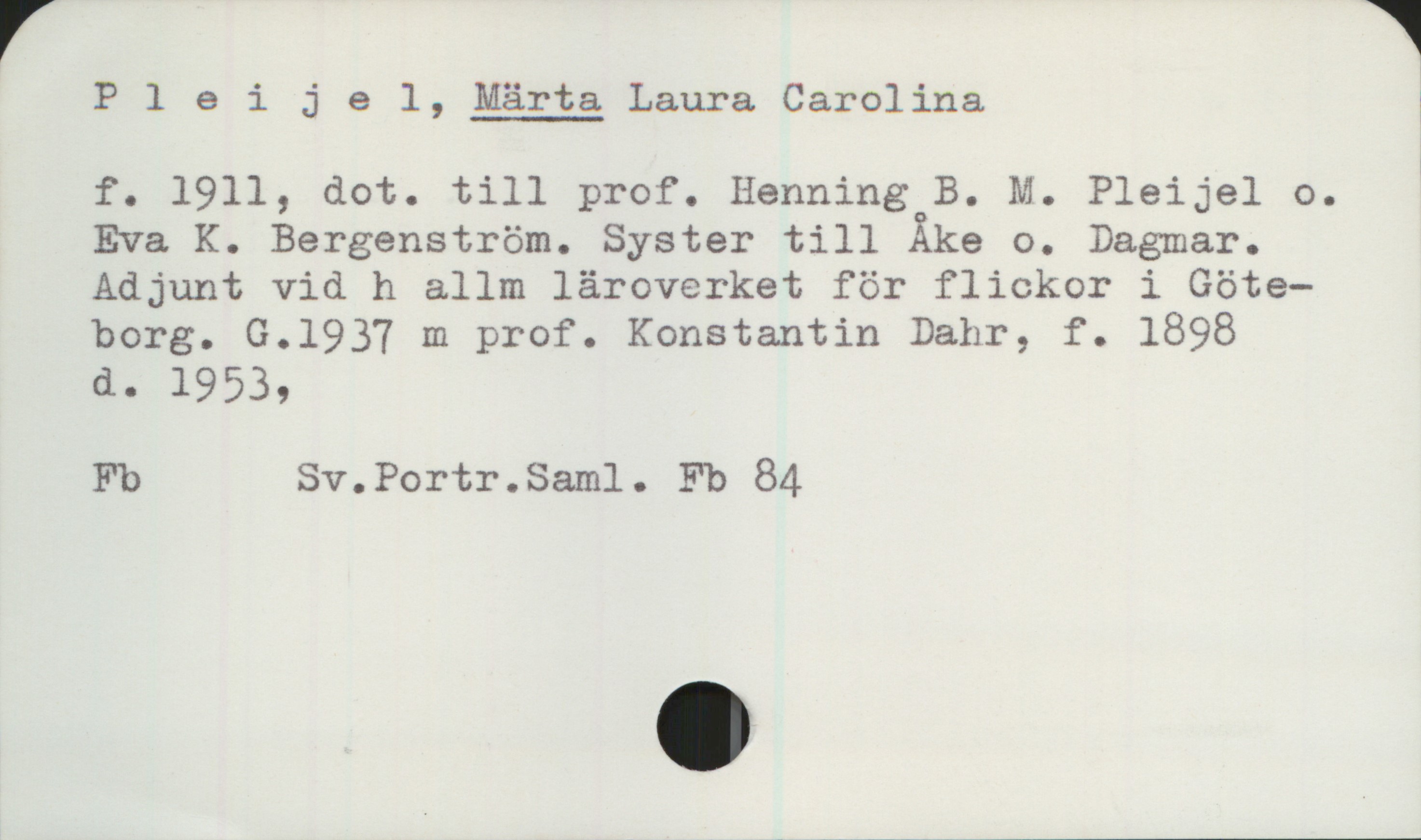 Pleijel, MÄRTA Laura Carolina (1911-) Pleijel, MÄRTA Laura Carolina

f. 1911, dot. till prof. Henning B. M. Pleijel o.
Eva K. Bergenström. Syster till Åke o. Dagmar.
Adjunt vid h allm läroverket för flickor i Göte-
borg. G.1937 m prof. Konstantin Bahr, f. 1898
d. 1953,

Fb Sv.Portr.Saml. Fb 84