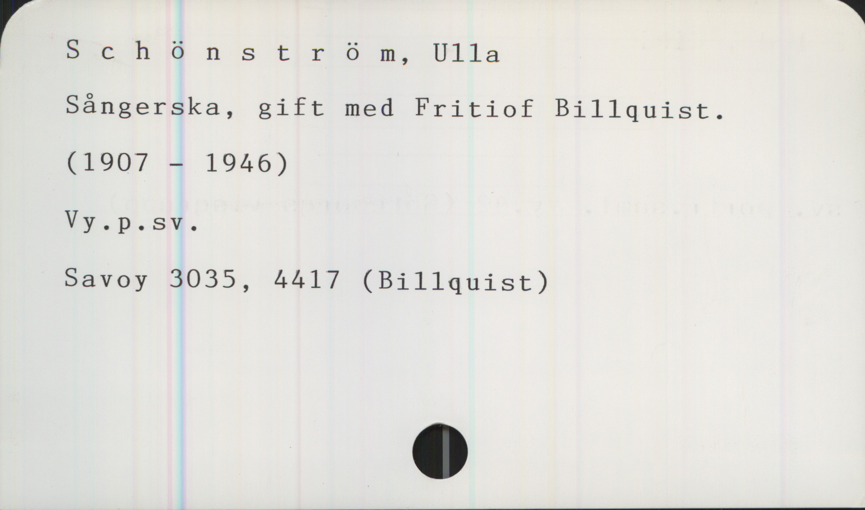 Schönström, Ulla (1907-1946) Schönström, Ulla

Sångerska, gift med Fritiof Billquist.

(1907-1946)

Vy.p.sv.

Savoy 3035, 4417 (Billquist)