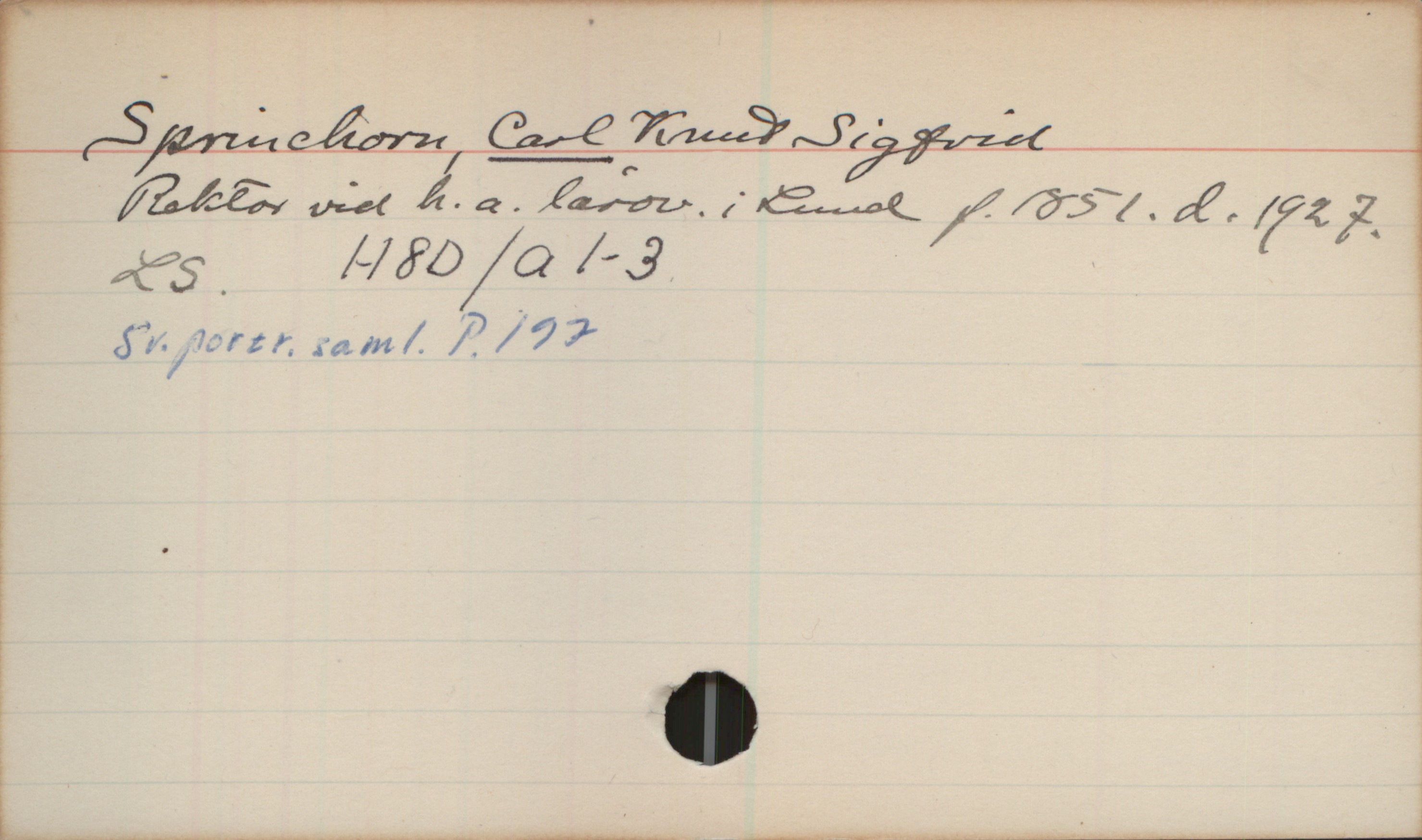 Sprinchorn, CARL Knut Sigfrid (1851-1927) Sprinchorn, CARL Knut Sigfrid 
Rektor vid h. a. lärov. i Lund f. 1851. d. 1927. 
LS. H8D/a 1-3
Sv. portr. saml. P.197