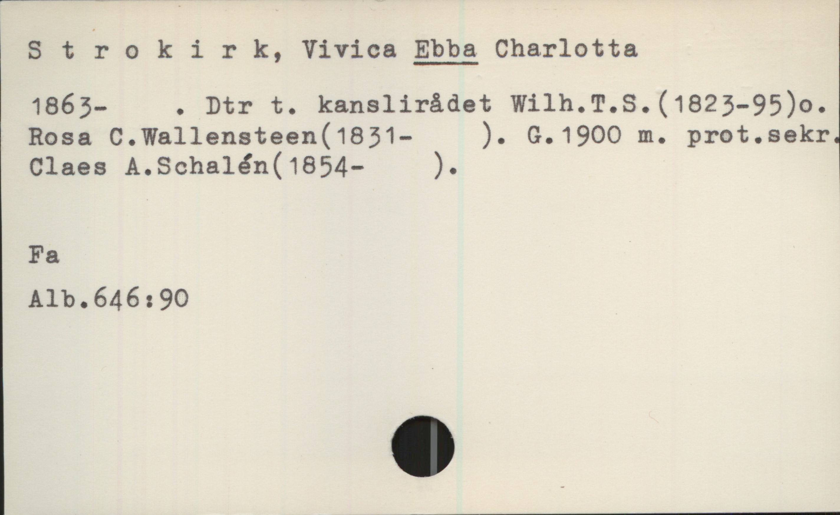 Strokirk, Vivica EBBA Charlotta (1863-) Strokirk, Vivica EBBA Charlotta
1863- . Dtr t. kanslirådet Wilh.T.S.(1823-95)o. Rosa C.Wallensteen  (1831- ). G.19OO m. prot.sekr
Claes A.Schalén(1854- ).

Fa

Alb.646:90