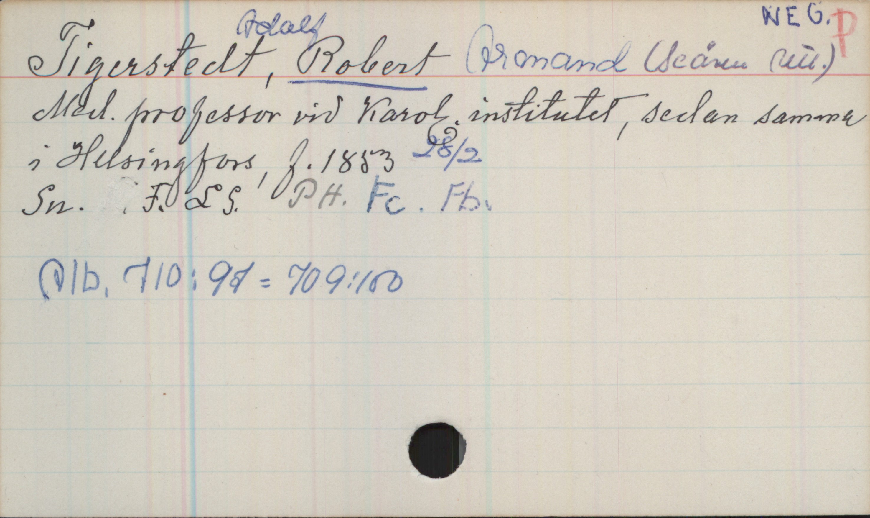 Tigerstedt, Adolf ROBERT Armand  (1853-) Tigerstedt, Adolf ROBERT Armand (Se även utl.)
Med.professor vid Karol.institutet, sedan samma i Helsingfors, f.1853 28/2
Sn. F. LS. PH. Fc. FB.
Alb.710:97=709:180