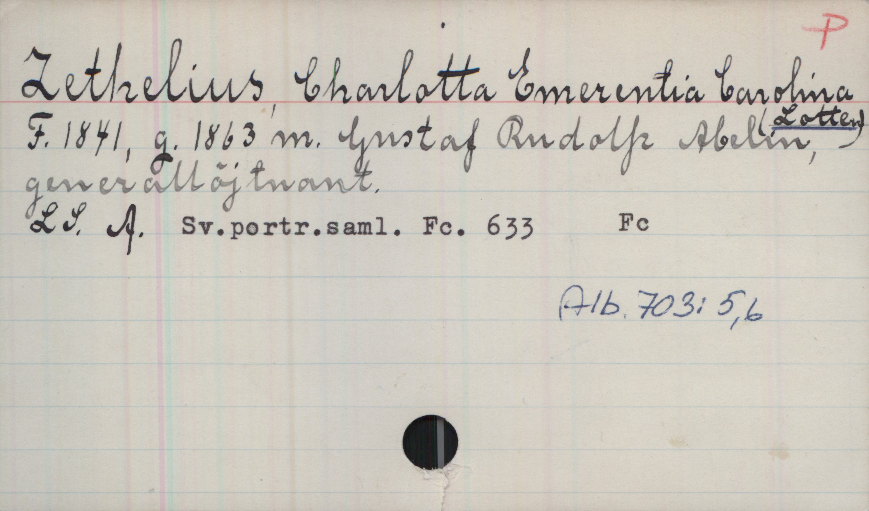 Zethelius, Charlotta Emerentia Carolina (LOTTEN) (1841-) Zethelius, Charlotta Emerentia Carolina (LOTTEN)
F. 1841, g. 1863 m. Gustaf Rudolf Abelin, generallöjtnant.
LS. A. Sv.portr.saml. Fc. 633 Fc
Alb.703:5, 6
