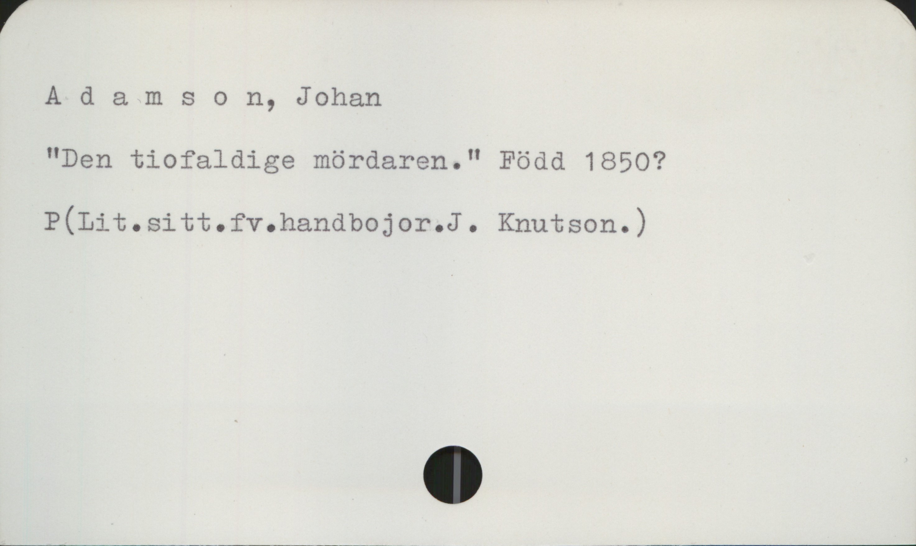 Adamson, Johan Adamson, Johan
"Den tiofaldige mördaren." Född 1850?

P(Lit.sitt.fv.handbojor.J. Knutson.)
