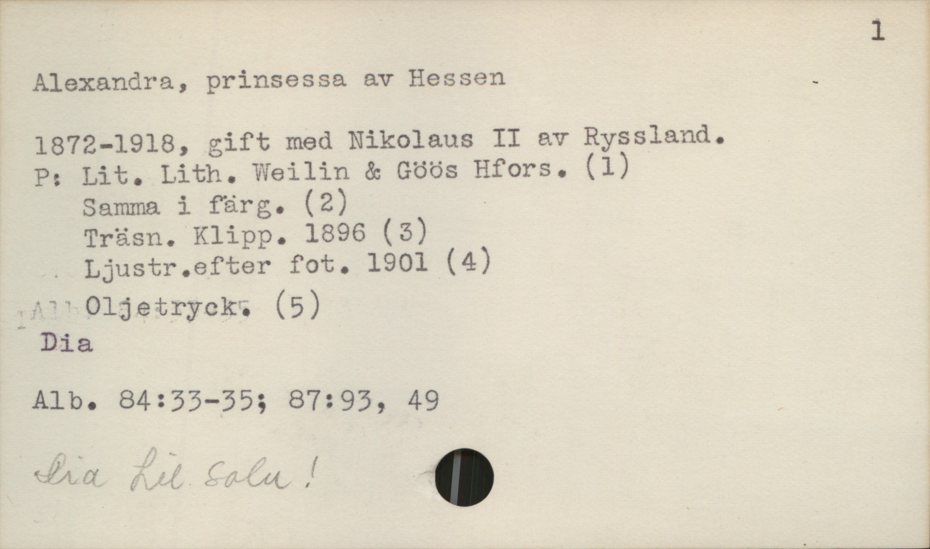 Alexandra, prinsessa av Hessen 1872-1918 Alexandra, prinsessa av Hessen
1872-1918, gift med Nikolaus II av Ryssland.
P: Lit. Lith. Weilin & Göös Hfors. (1)
Samma i färg. (2)
Träsn. Klipp. 1896 (3)
Ljustr.efter fot. 1901 (4)
Oljetryck. (5)
Dia.
Alb.84:33-35; 87:93, 49

Dia til salu!